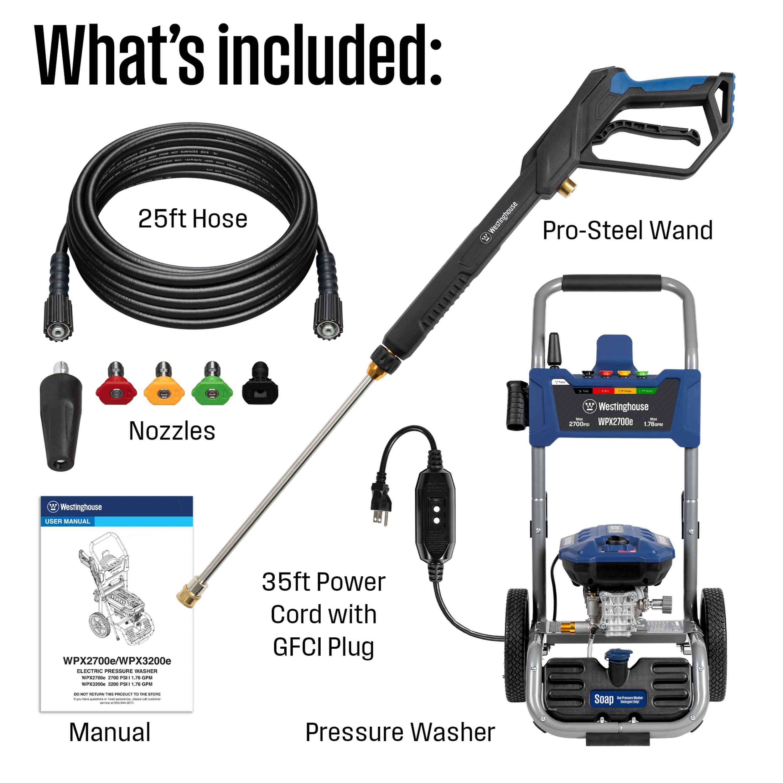 What's included:

- 25ft Hose
- Westinghouse Pro-Steel Wand
- Nozzles
- Westinghouse User Manual (WPX2700e/WPX3200e Electric Pressure Washer)
- 35ft Power Cord with GFCI Plug
- Pressure Washer