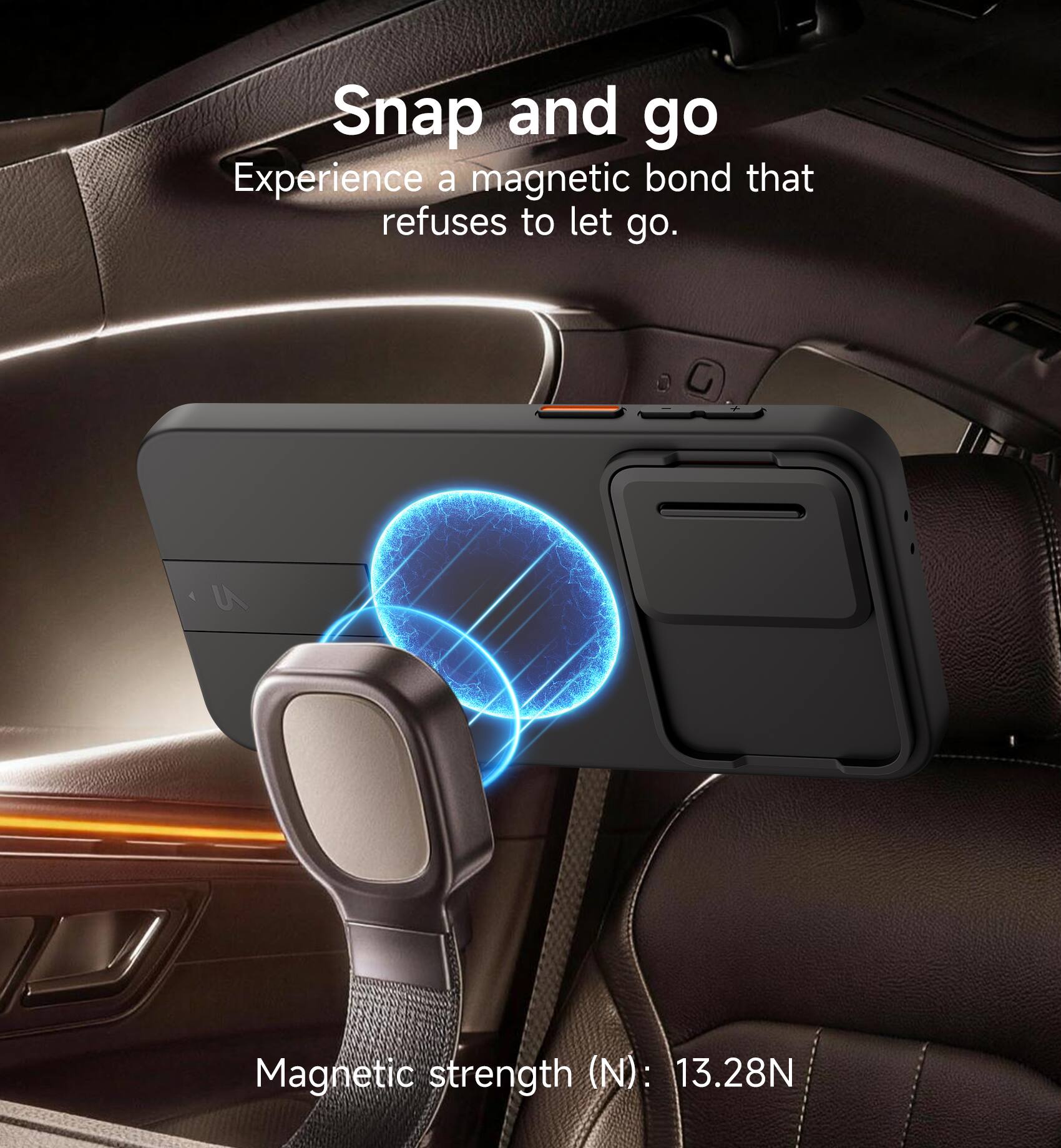 Snap and go  
Experience a magnetic bond that refuses to let go.  
Magnetic strength (N): 13.28N