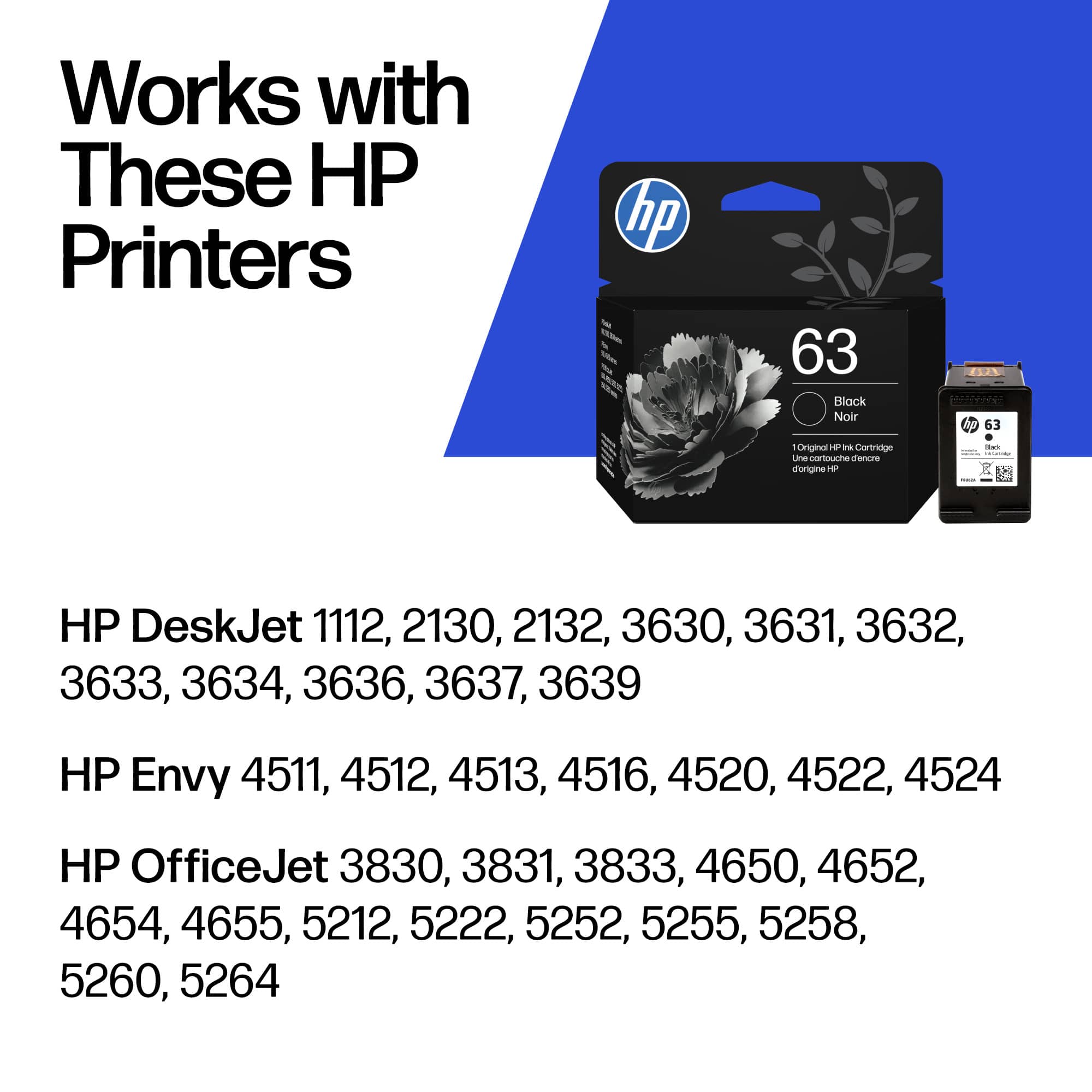 Works with These HP Printers
HP DeskJet 1112, 2130, 2132, 3630, 3631, 3632, 3633, 3634, 3636, 3637, 3639
HP Envy 4511, 4512, 4513, 4516, 4520, 4522, 4524
HP OfficeJet 3830, 3831, 3833, 4650, 4652, 4654, 4655, 5212, 5222, 5252, 5255, 5258, 5260, 5264
