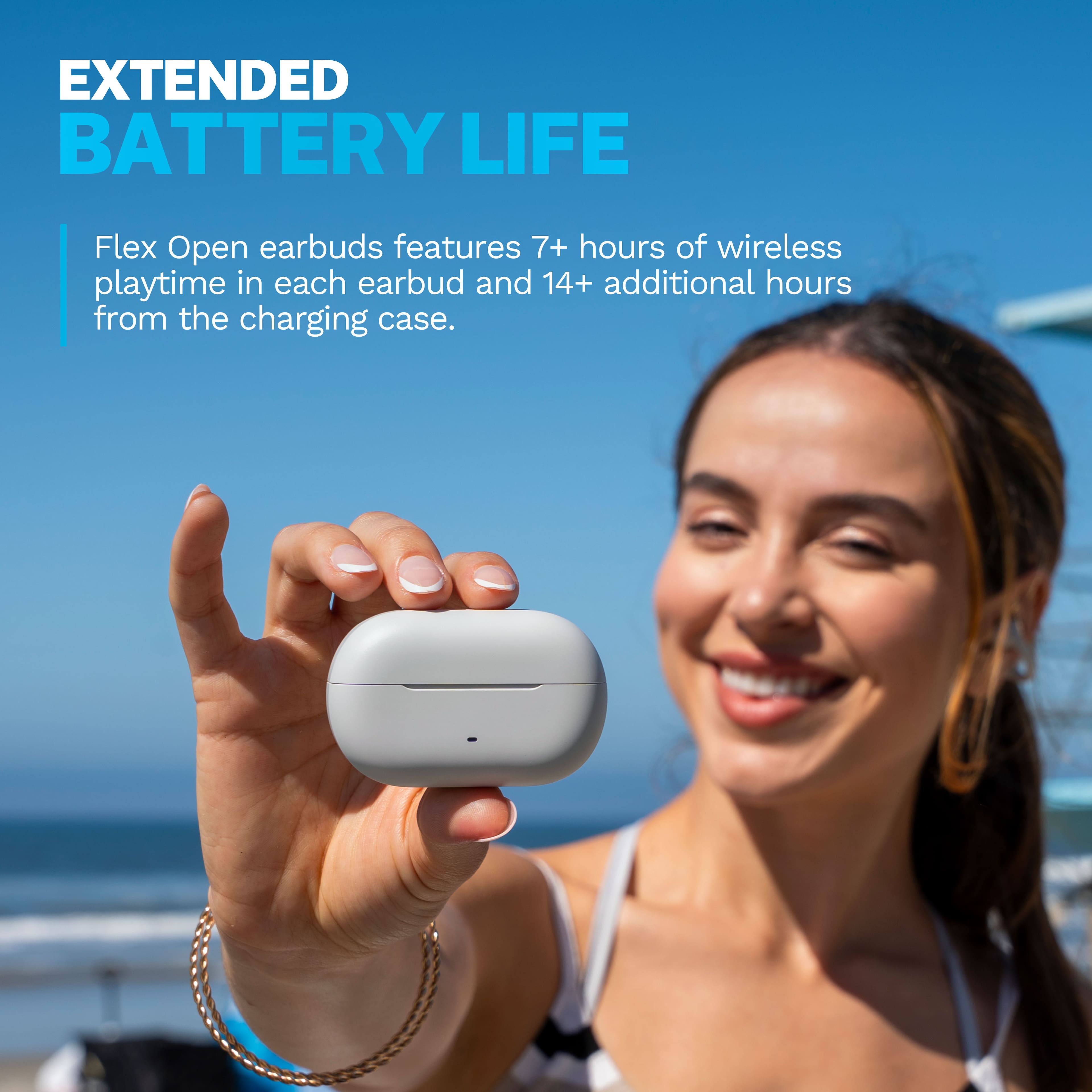 EXTENDED BATTERY LIFE
Flex Open earbuds features 7+ hours of wireless playtime in each earbud and 14+ additional hours from the charging case.