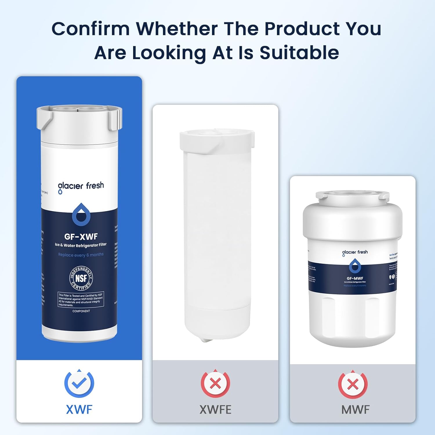 Confirm Whether The Product You Are Looking At Is Suitable

- glacier fresh GF-XWF Ice & Water Refrigerator Filter
  - Replace every 6 months
  - NSF
  - COMPONENT

- glacier fresh GF-XWFE

- glacier fresh GF-MWF

XWF

XWFE

MWF