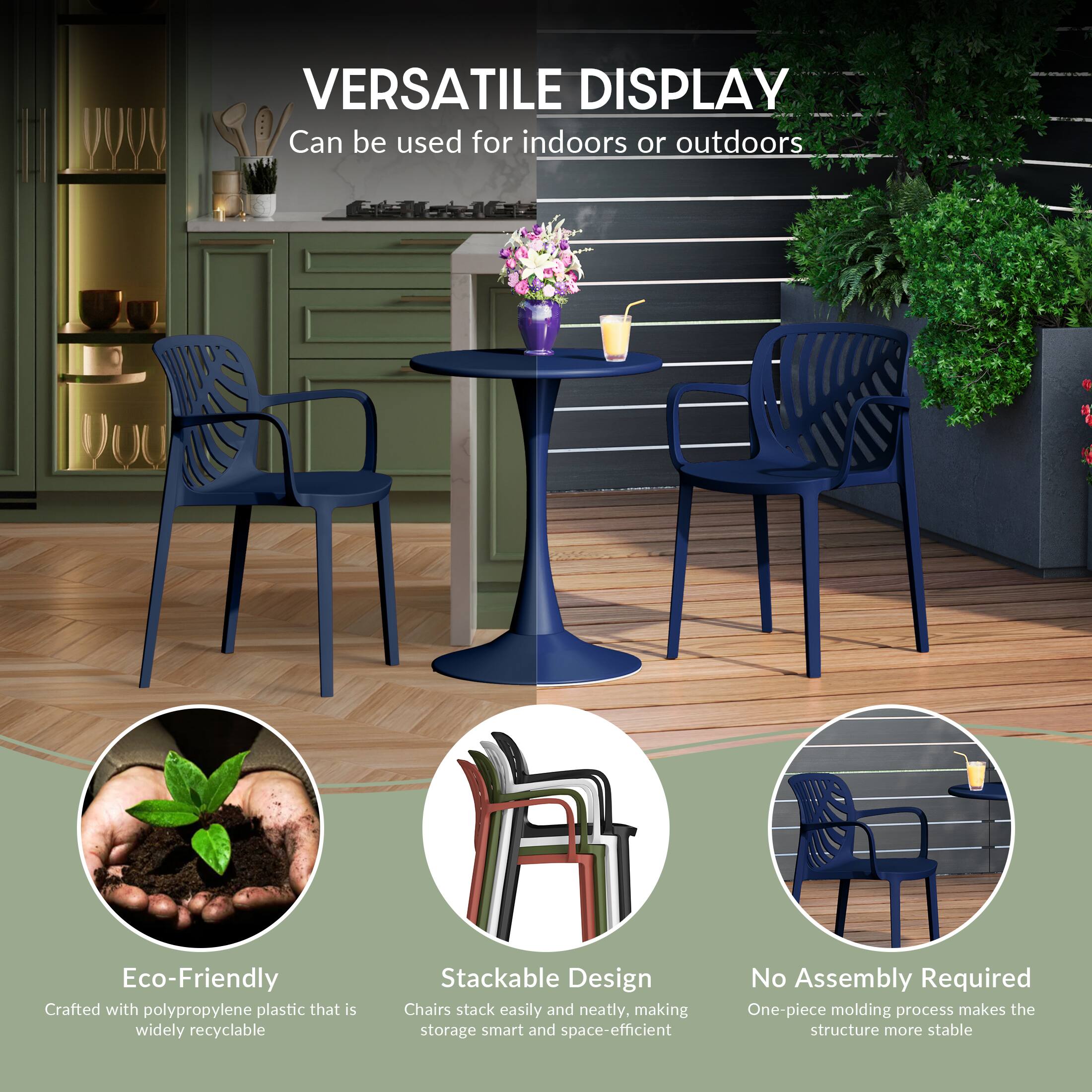 VERSATILE DISPLAY  
Can be used for indoors or outdoors

Eco-Friendly  
Crafted with polypropylene plastic that is widely recyclable

Stackable Design  
Chairs stack easily and neatly, making storage smart and space-efficient

No Assembly Required  
One-piece molding process makes the structure more stable