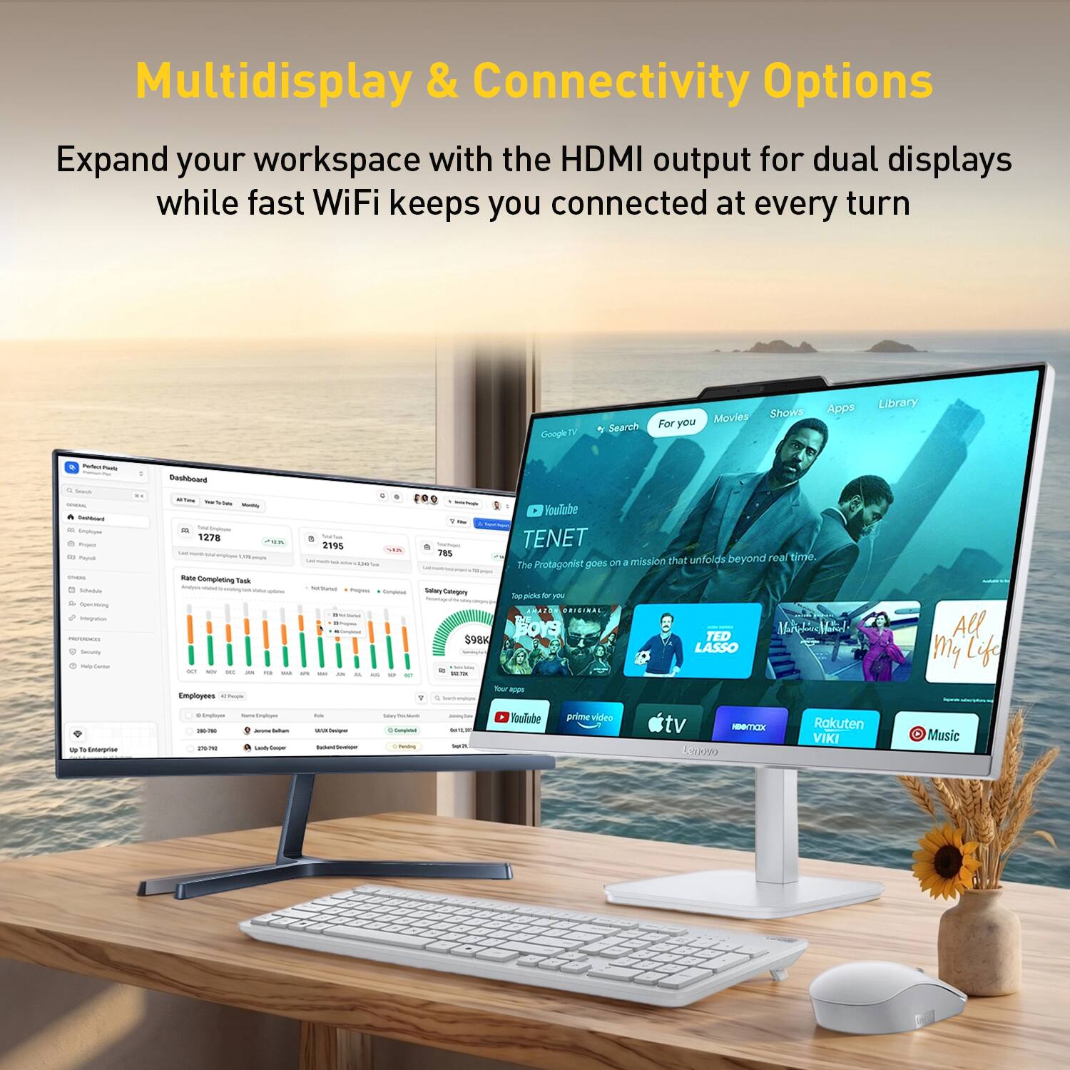 Multidisplay & Connectivity Options  
Expand your workspace with the HDMI output for dual displays while fast WiFi keeps you connected at every turn  

Google TV  
Search For you  
Movies  
Shows  
Apps  
Library  

TENET  
The Protagonist goes on a mission that unfolds beyond real time.  

ORIGINAL  
THE TED LASSO  

All My Life  

prime video  
apple tv  
Rakuten VIKI  
Music