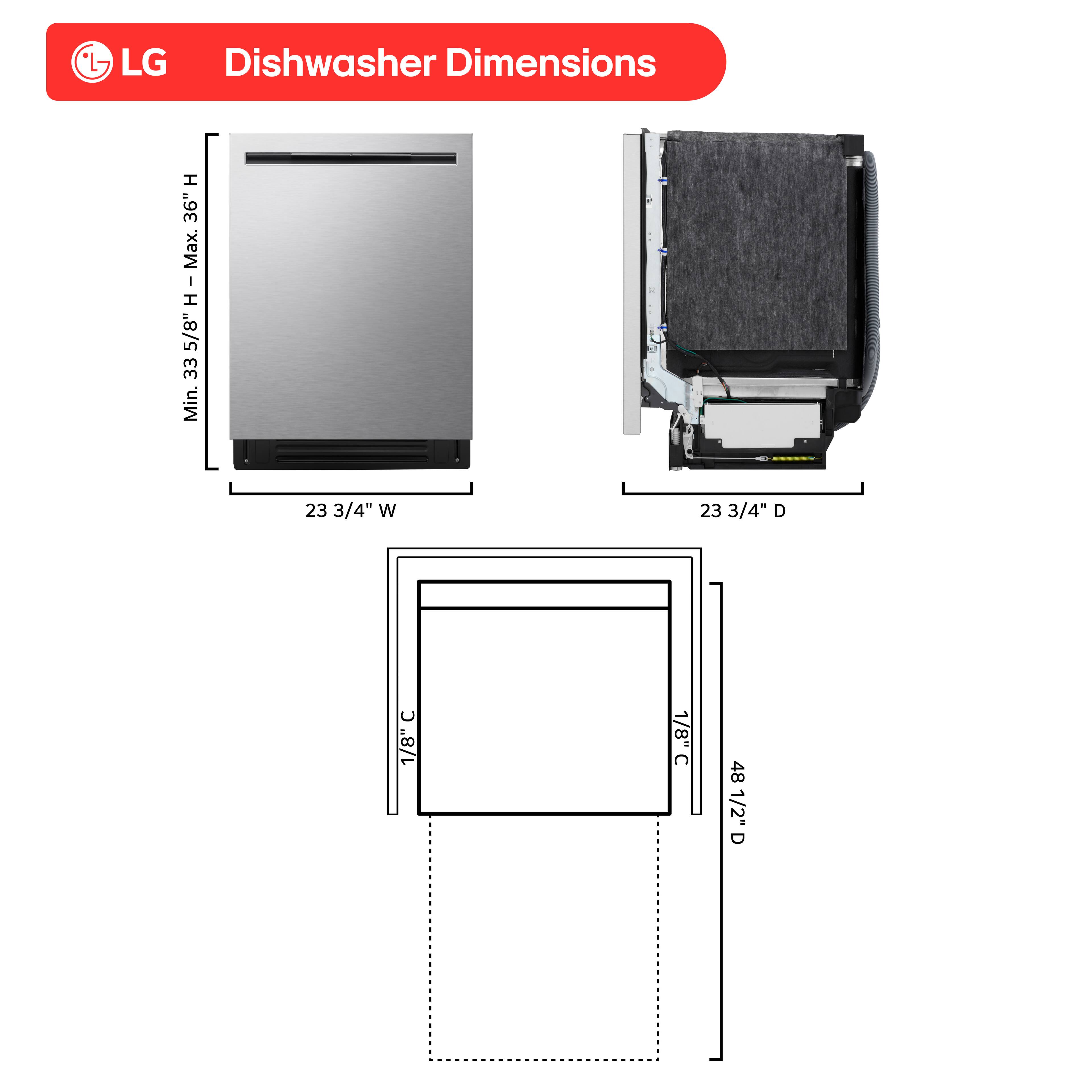 LG Dishwasher Dimensions

- Height: Min. 33 5/8" H, Max. 36" H
- Width: 23 3/4" W
- Depth: 23 3/4" D
- Clearance: 1/8" C
- Counter Depth: 48 1/2" D