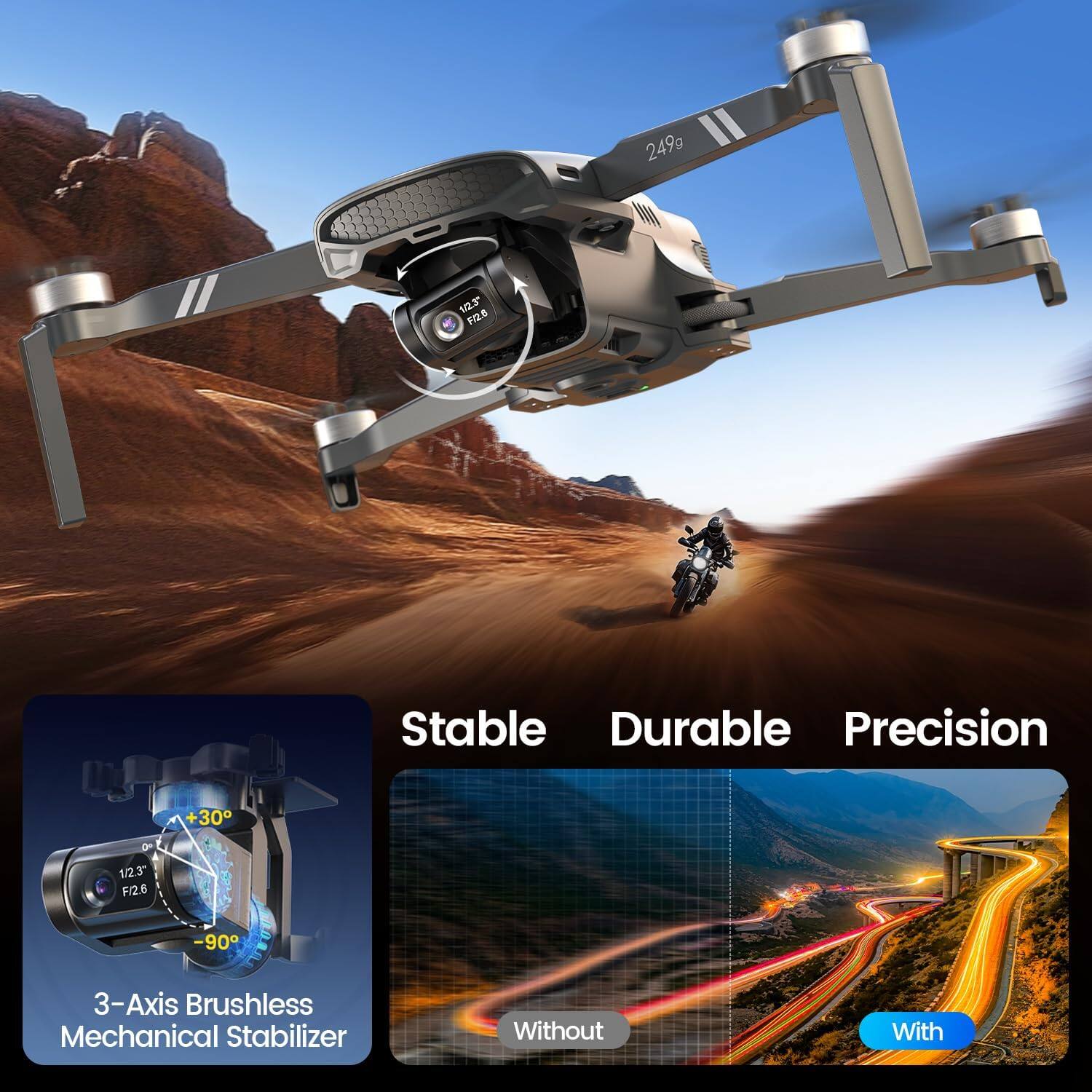 249g

1/2.3" F/2.6

Stable Durable Precision

+30

1/2.3" F/2.6

-90

3-Axis Brushless Mechanical Stabilizer

Without

With