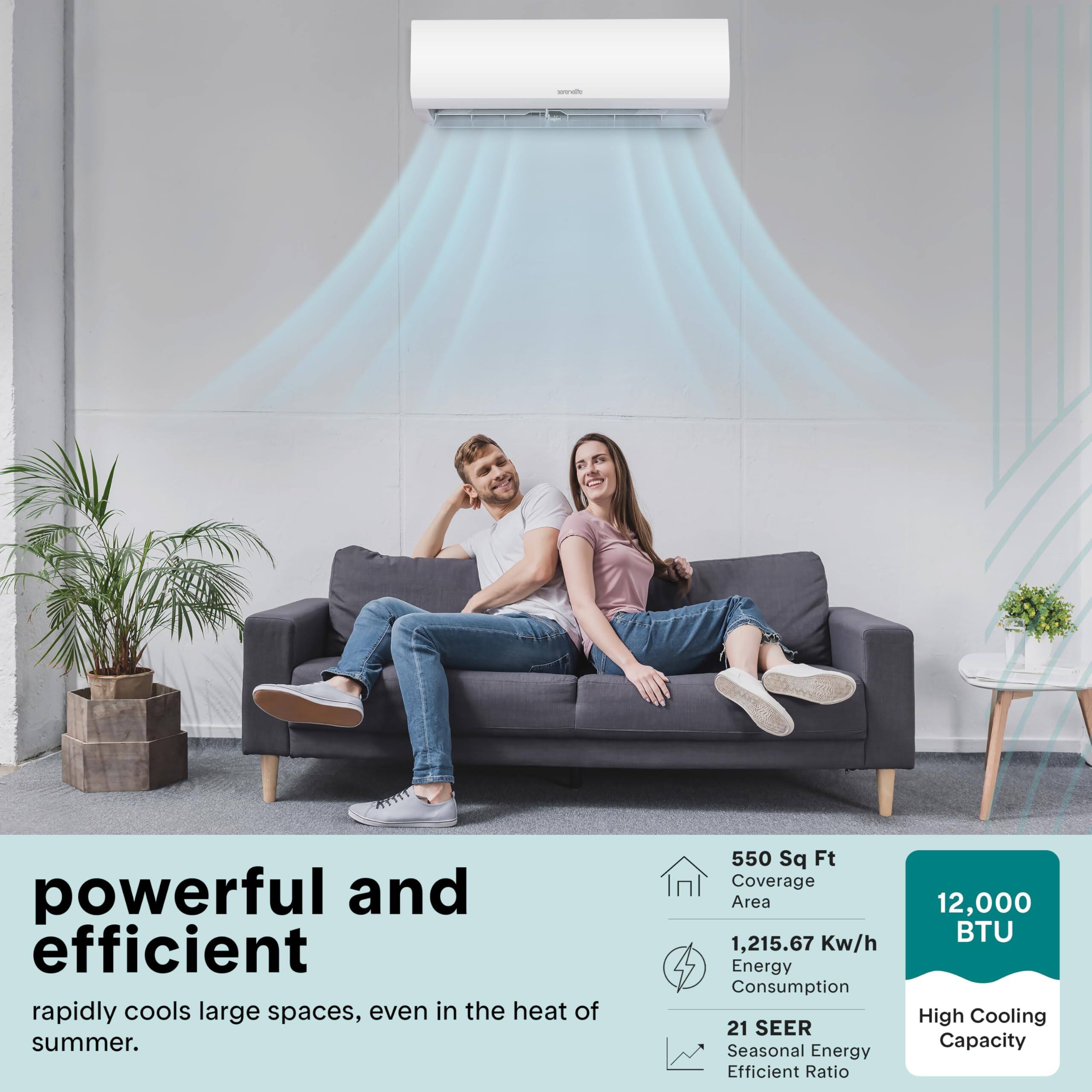 powerful and efficient  
rapidly cools large spaces, even in the heat of summer.  
550 Sq Ft Coverage Area  
1,215.67 Kw/h Energy Consumption  
21 SEER Seasonal Energy Efficient Ratio  
12,000 BTU High Cooling Capacity