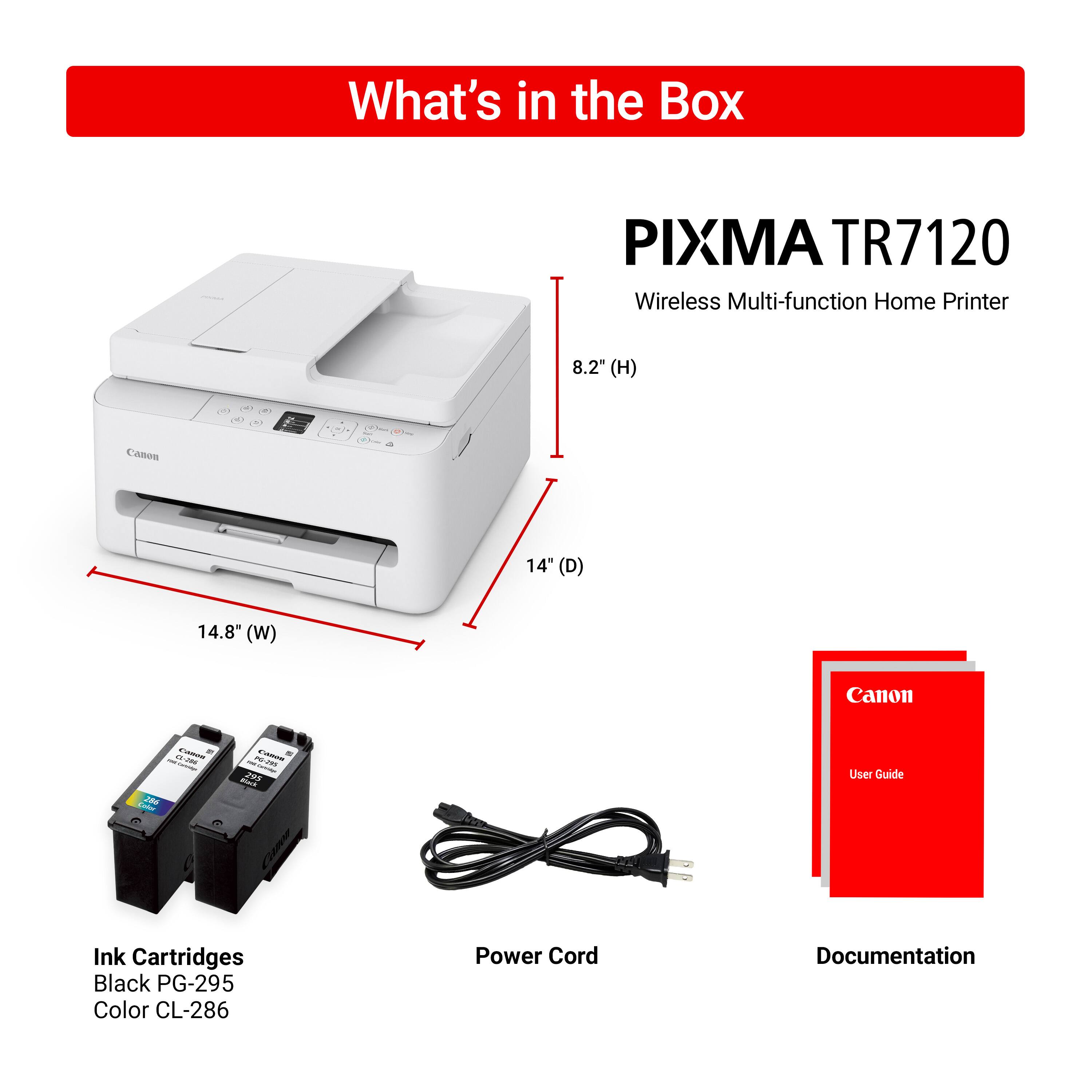 What's in the Box

PIXMA TR7120  
Wireless Multi-function Home Printer

- 8.2" (H)
- 14" (D)
- 14.8" (W)

Ink Cartridges  
Black PG-295  
Color CL-286

Power Cord

Documentation

User Guide