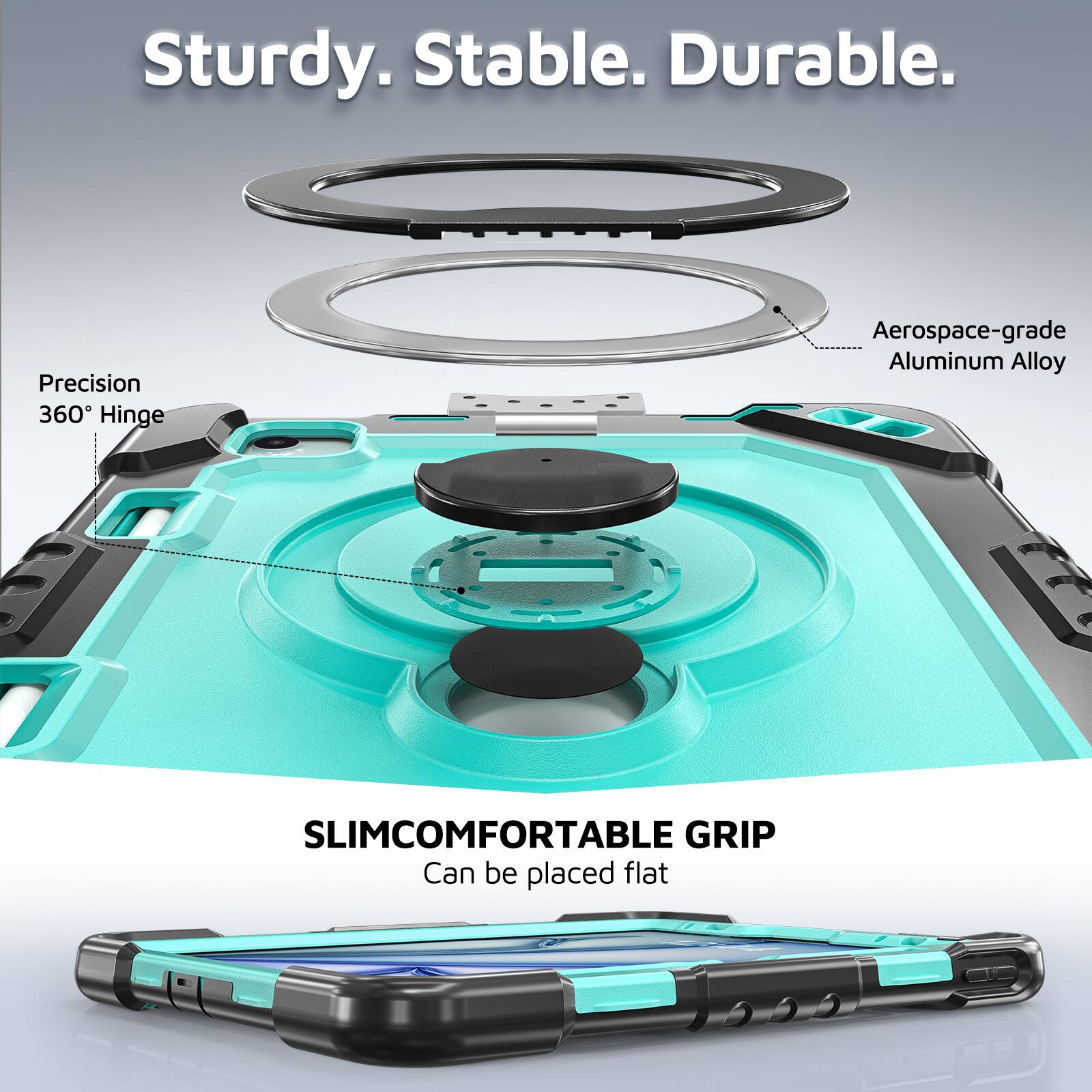 Sturdy. Stable. Durable.  
Precision 360° Hinge  
Aerospace-grade Aluminum Alloy  
SLIMCOMFORTABLE GRIP  
Can be placed flat