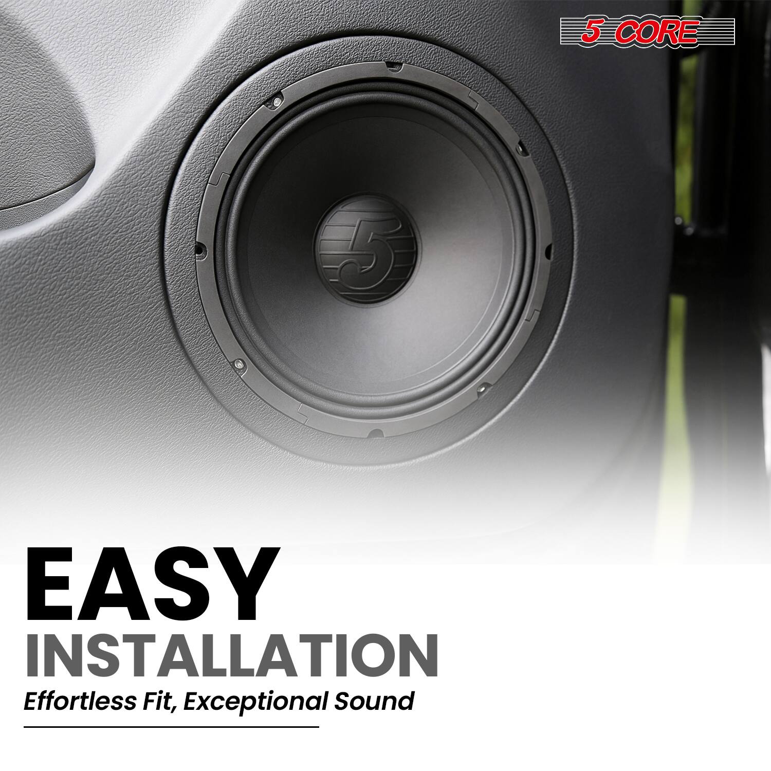 5 CORE  
EASY INSTALLATION  
Effortless Fit, Exceptional Sound