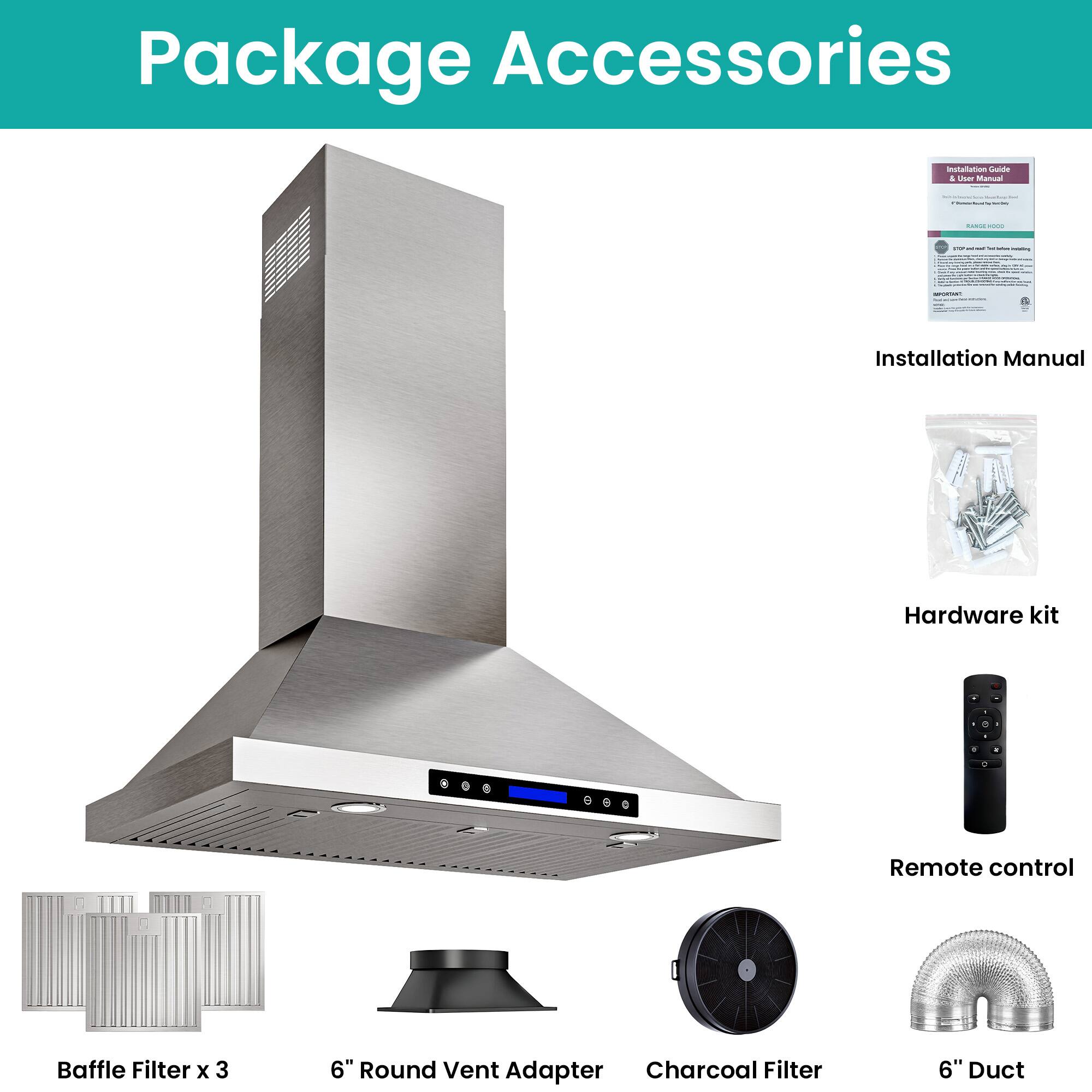 Package Accessories

- Installation Manual
- Hardware kit
- Remote control
- Baffle Filter x 3
- 6" Round Vent Adapter
- Charcoal Filter
- 6" Duct