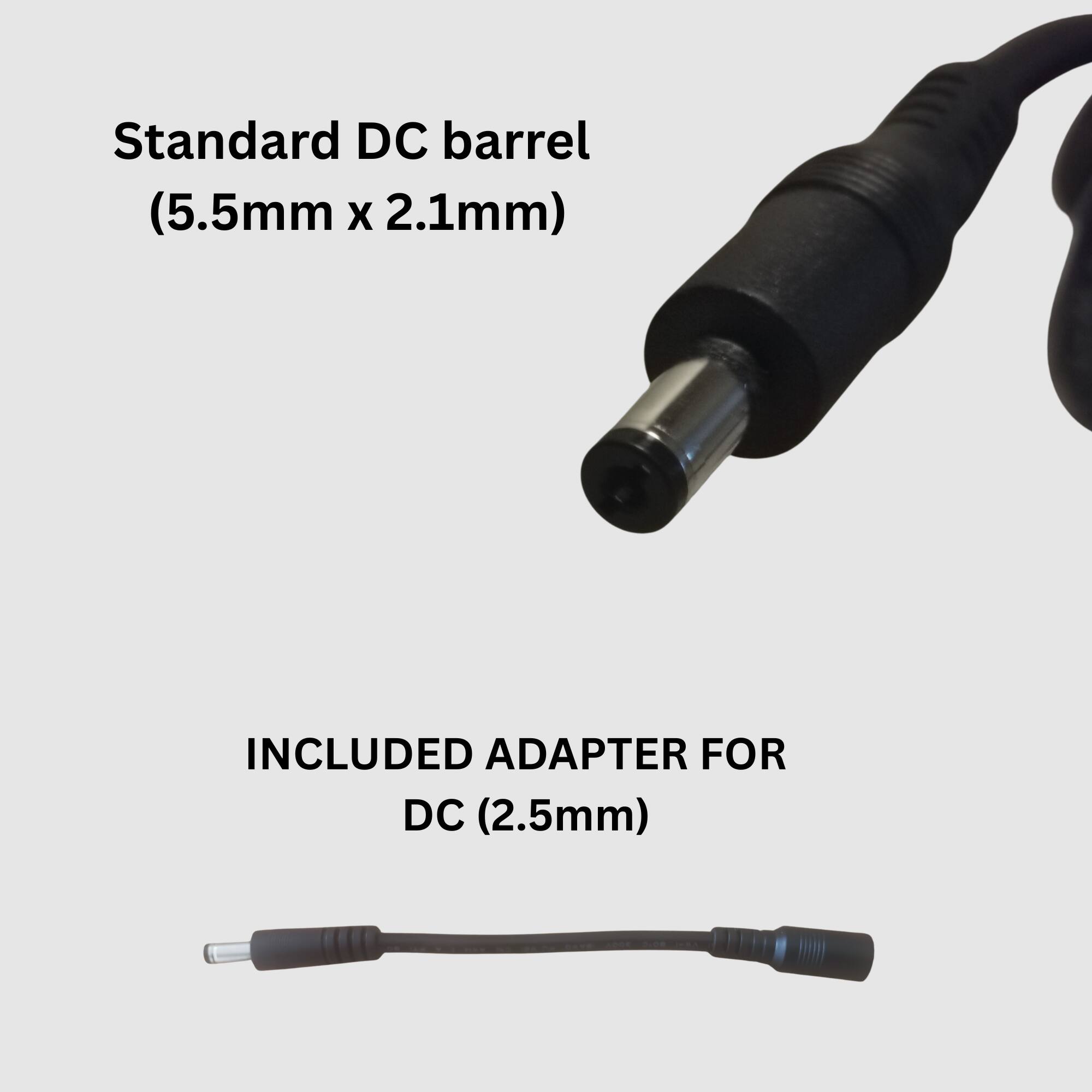 Standard DC barrel (5.5mm x 2.1mm)  
INCLUDED ADAPTER FOR DC (2.5mm)