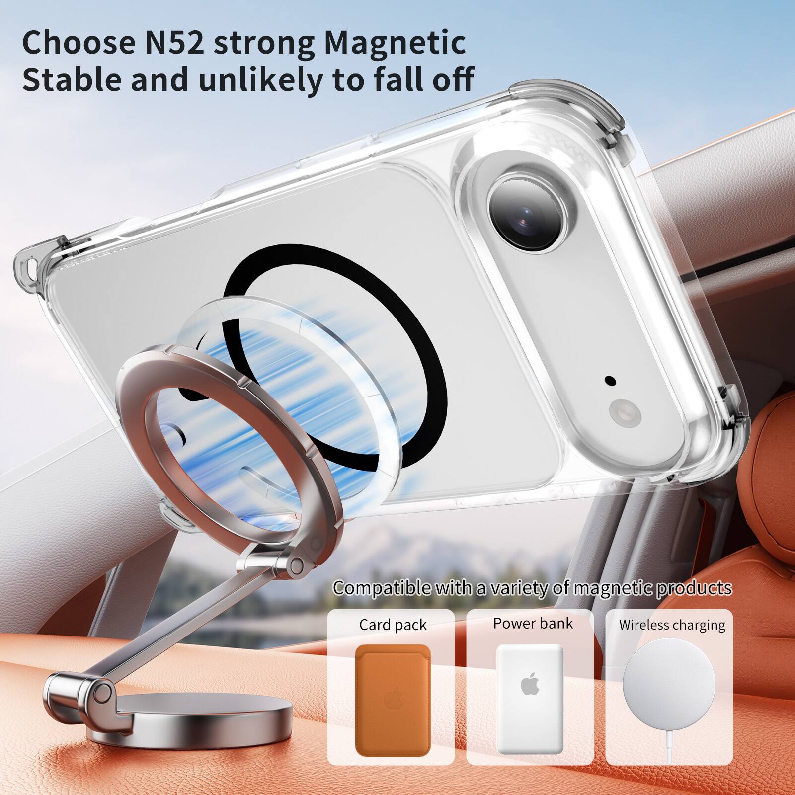 Choose N52 strong Magnetic  
Stable and unlikely to fall off  

Compatible with a variety of magnetic products  
Card pack  
Power bank  
Wireless charging