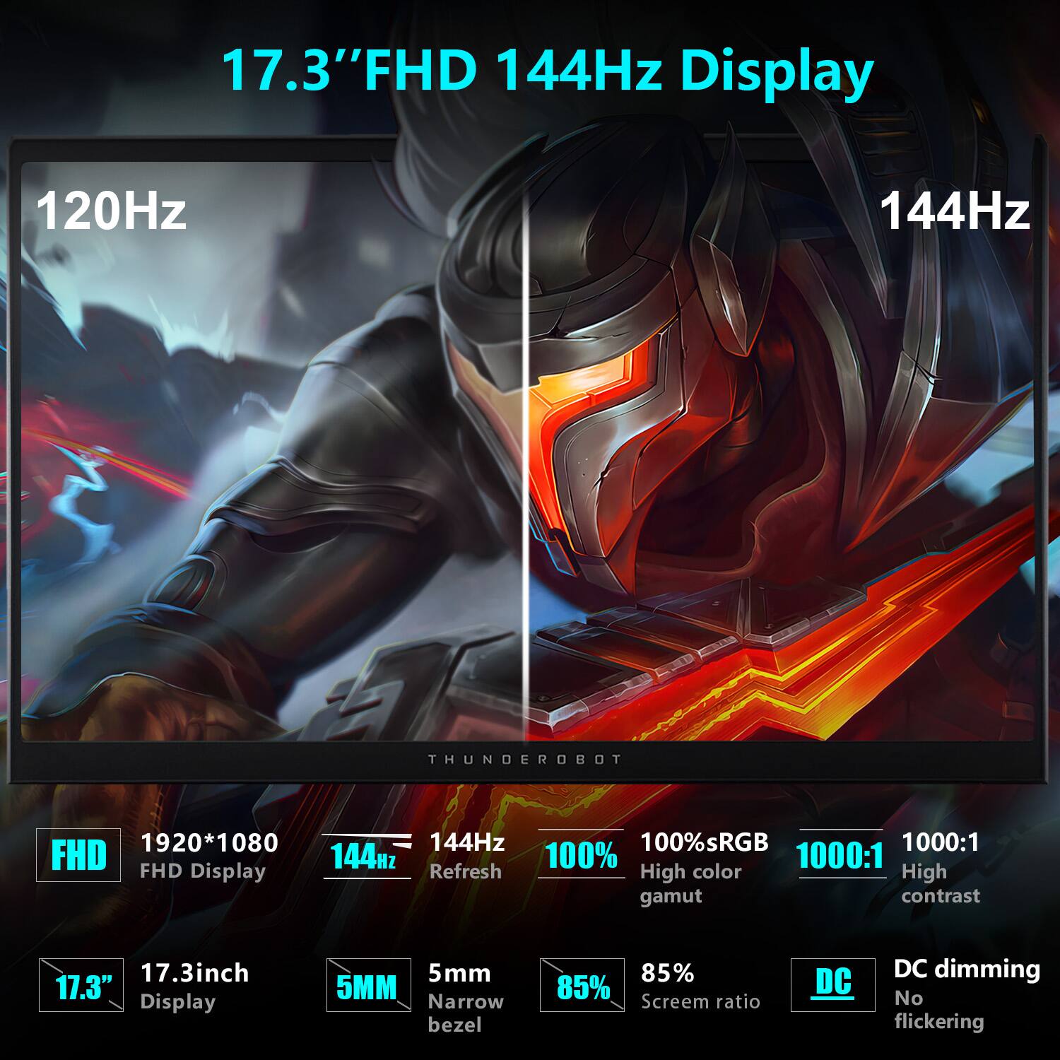 17.3" FHD 144Hz Display

- 120Hz
- 144Hz
- 1920*1080
- 144Hz Refresh
- 100% sRGB
- 1000:1 High color gamut
- 1000:1 High contrast
- 17.3" Display
- 5mm Narrow bezel
- 85% Screen ratio
- DC dimming
- No flickering