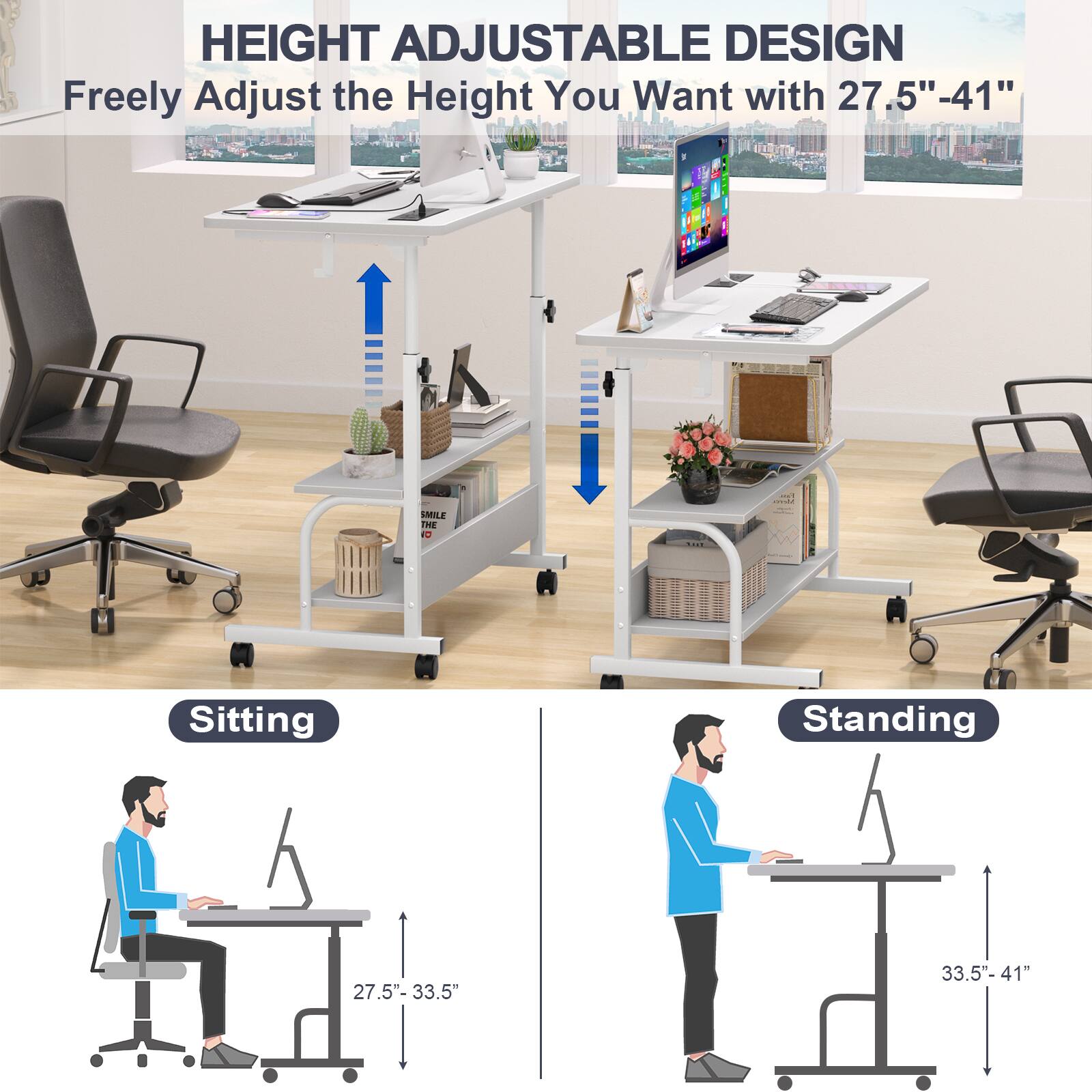 HEIGHT ADJUSTABLE DESIGN  
Freely Adjust the Height You Want with 27.5" - 41"  

Sitting  
27.5" - 33.5"  

Standing  
33.5" - 41"