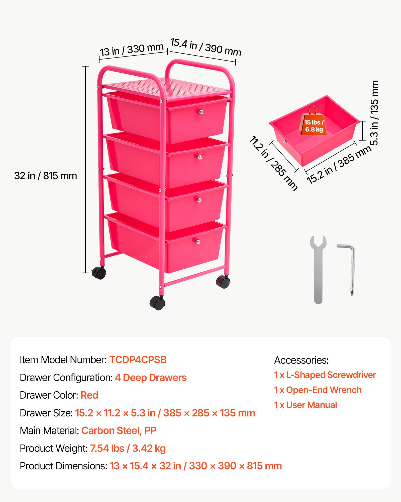 mm 15.4 in I 390 mm 13 in I 330 mm 32 in / 815 in mm mm 135 / 15 lbs in 6.8 kg 11.2 5.3 in mm I 385 285 in I mm 15.2 Item Model Number: TCDP4CPSB Accessories: Drawer Configuration: 4 Deep Drawers 1x L-Shaped Screwdriver 1x Open-End Wrench Drawer Color: Red 1x User Manual Drawer Size: 15.2 x 11.2 x 5.3 in 385 x 285 x 135 mm Main Material: Carbon Steel, PP Product Weight: 7.54 lbs /3.42 kg Product Dimensions: 13 x 15.4 x 32 in 330 x 390 x 815 mm