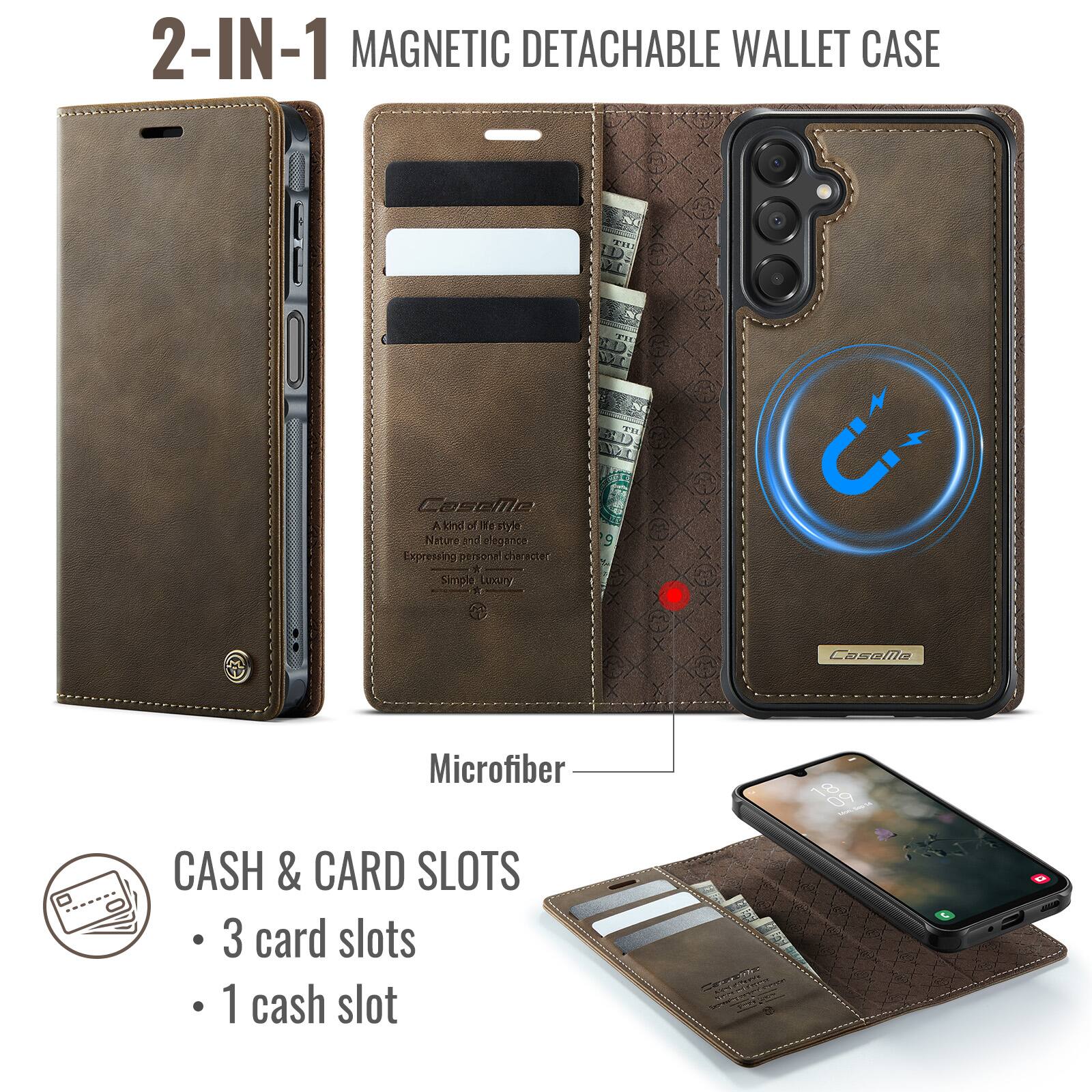 2-IN-1 MAGNETIC DETACHABLE WALLET CASE

Casettle
A kind of lifestyle
Nature and elegance
Expressing personal character
Simple Luxury

Microfiber

CASH & CARD SLOTS
- 3 card slots
- 1 cash slot