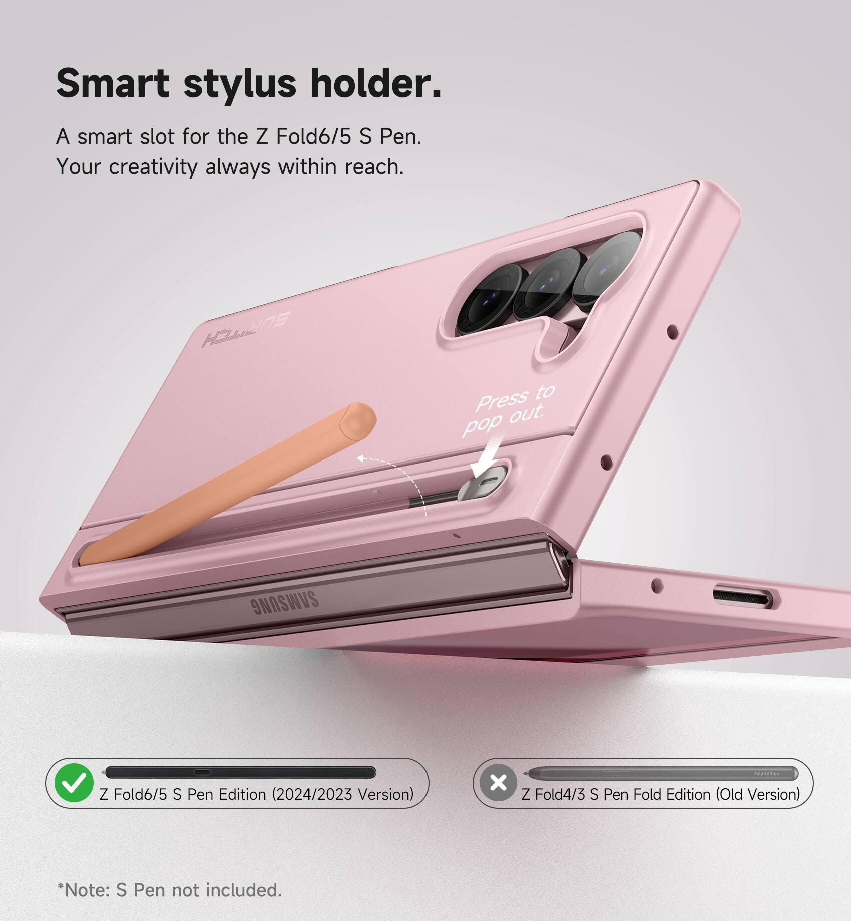 Smart stylus holder.  
A smart slot for the Z Fold6/5 S Pen.  
Your creativity always within reach.  
HWNS to Press out.  
pop SAMSUNG Z Fold6/5 S Pen Edition (2024/2023 Version) x Z Fold4/3 S Pen Fold Edition (Old Version)  
*Note: S Pen not included.