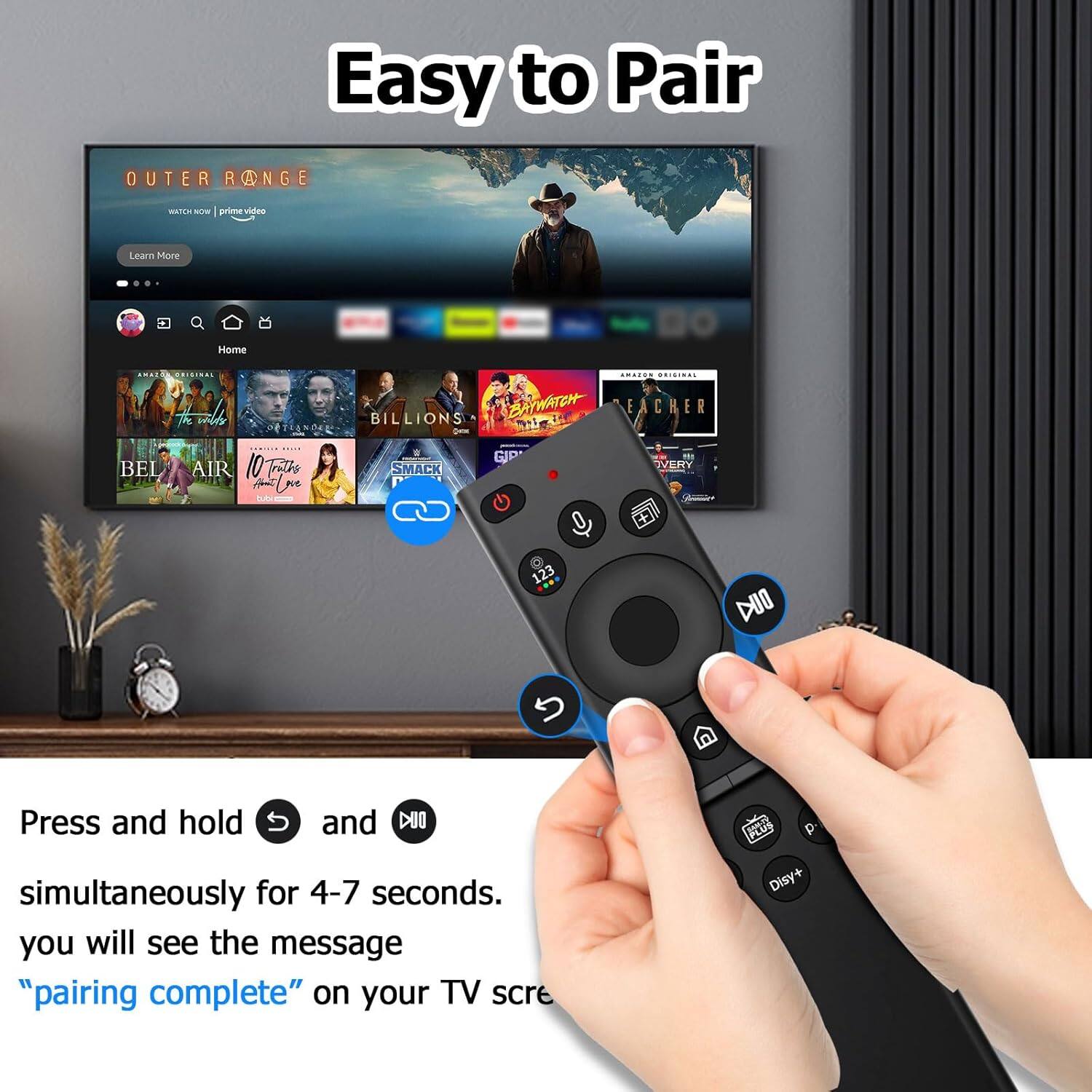 Easy to Pair

OUTER RANGE
WATCH NOW | prime video
Learn More

Home
- THE WILD
- BEL AIR
- BILLIONS
- TEACHER
- GIP
- 10T7
- SMACK

Press and hold "S" and "DIO" simultaneously for 4-7 seconds. You will see the message "pairing complete" on your TV screen.