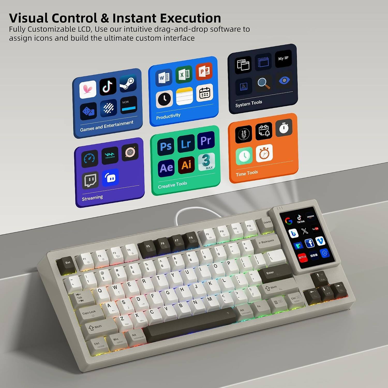Visual Control & Instant Execution  
Fully Customizable LCD, Use our intuitive drag-and-drop software to assign icons and build the ultimate custom interface

My IP  
W  
MON  
Games and Entertainment VM Streaming  
Productivity Lr Pr Ps Ai 3 Ae MAX Creative Tools  
System Tools Time Tools  
Esc  
12 Rf F12 0 FB 20 ET F6 74 F1 2 ) I F2 = & 9 F1 0 I A % 7 P 5 0 [ 5 5 # I @ 4 U 3 Y 2 T L 1 R K E J W H Q G Tab F D M S N A B V At Caps C X Z Shift 48 Ctrl  
Dolete Backspace 3 Enter Shift CS fe  
Take X v 888
