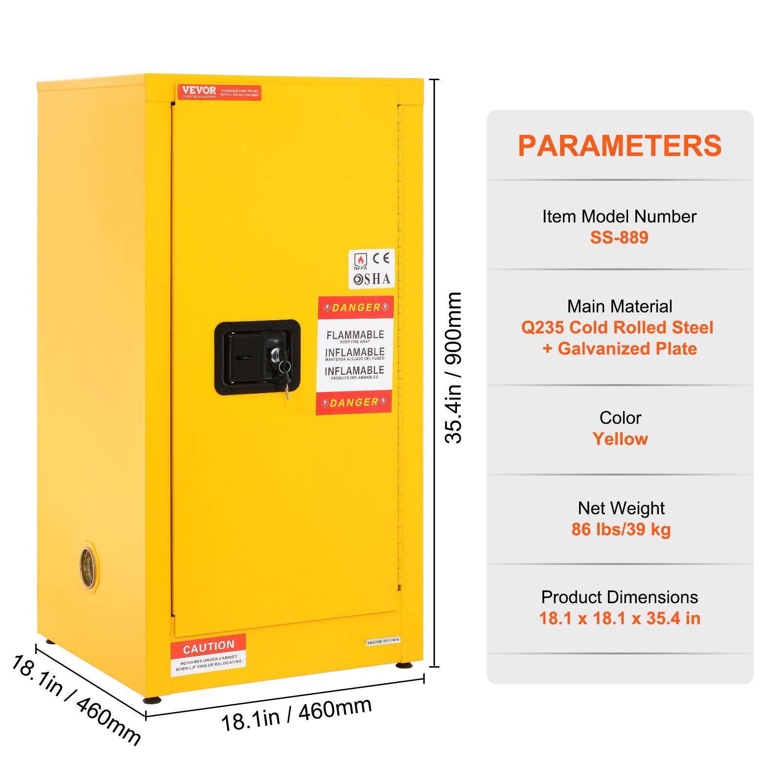 VEVOR

PARAMETERS

- Item Model Number: SS-889
- Main Material: Q235 Cold Rolled Steel + Galvanized Plate
- Color: Yellow
- Net Weight: 86 lbs / 39 kg
- Product Dimensions: 18.1 x 18.1 x 35.4 in

DANGER
FLAMMABLE
INFLAMMABLE
INFLAMMABLE

CAUTION