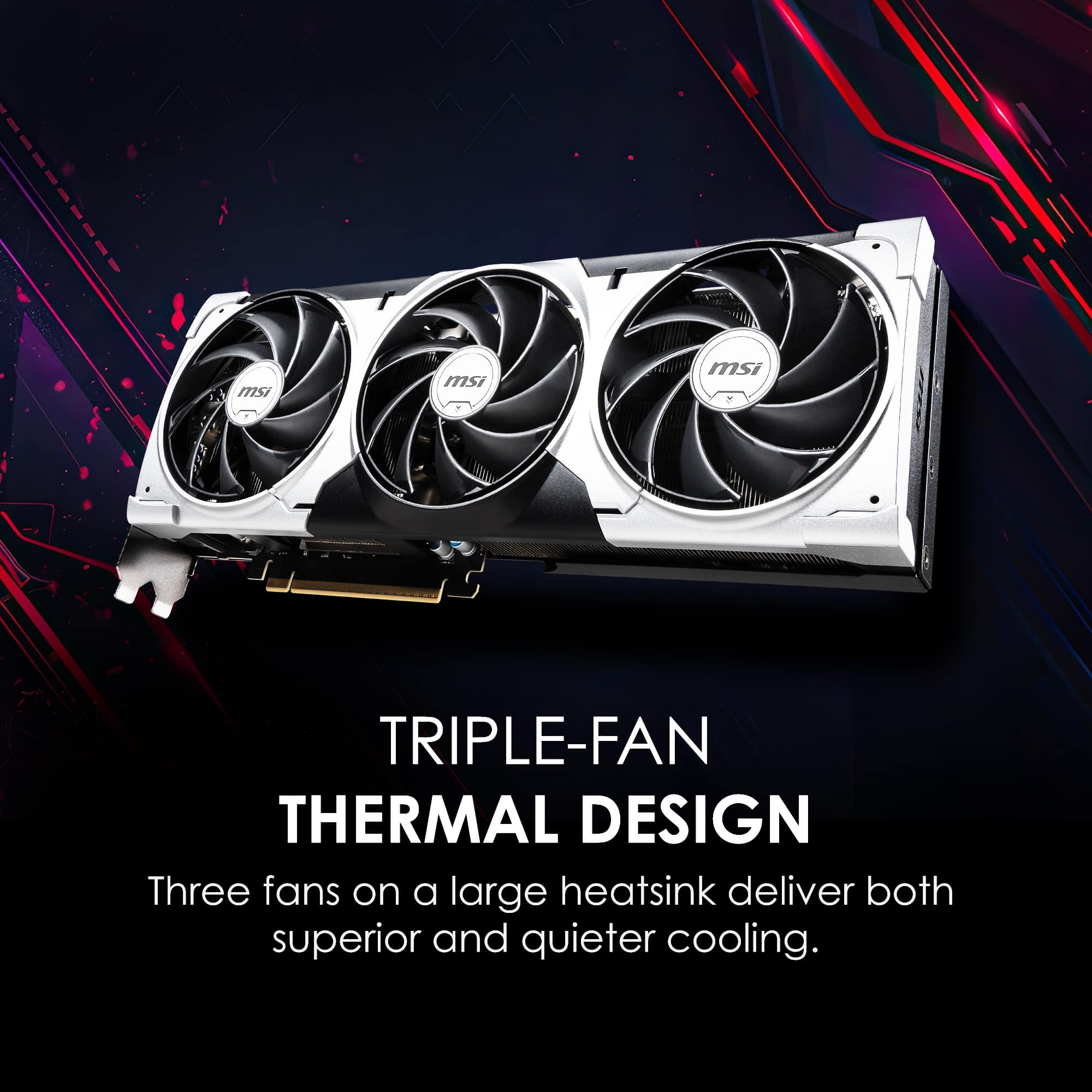 TRIPLE-FAN THERMAL DESIGN
Three fans on a large heatsink deliver both superior and quieter cooling.