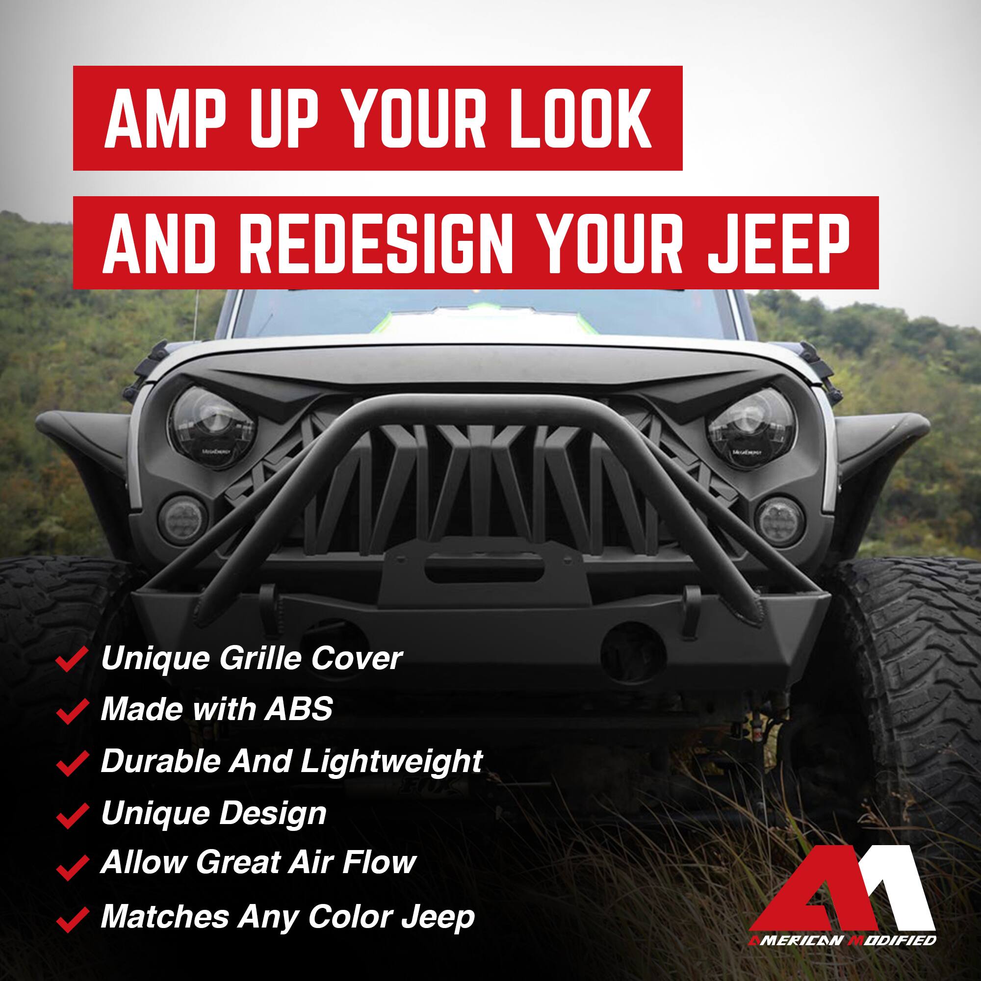 AMP UP YOUR LOOK AND REDESIGN YOUR JEEP

- Unique Grille Cover
- Made with ABS
- Durable And Lightweight
- Unique Design
- Allow Great Air Flow
- Matches Any Color Jeep

AMERICAN MODIFIED