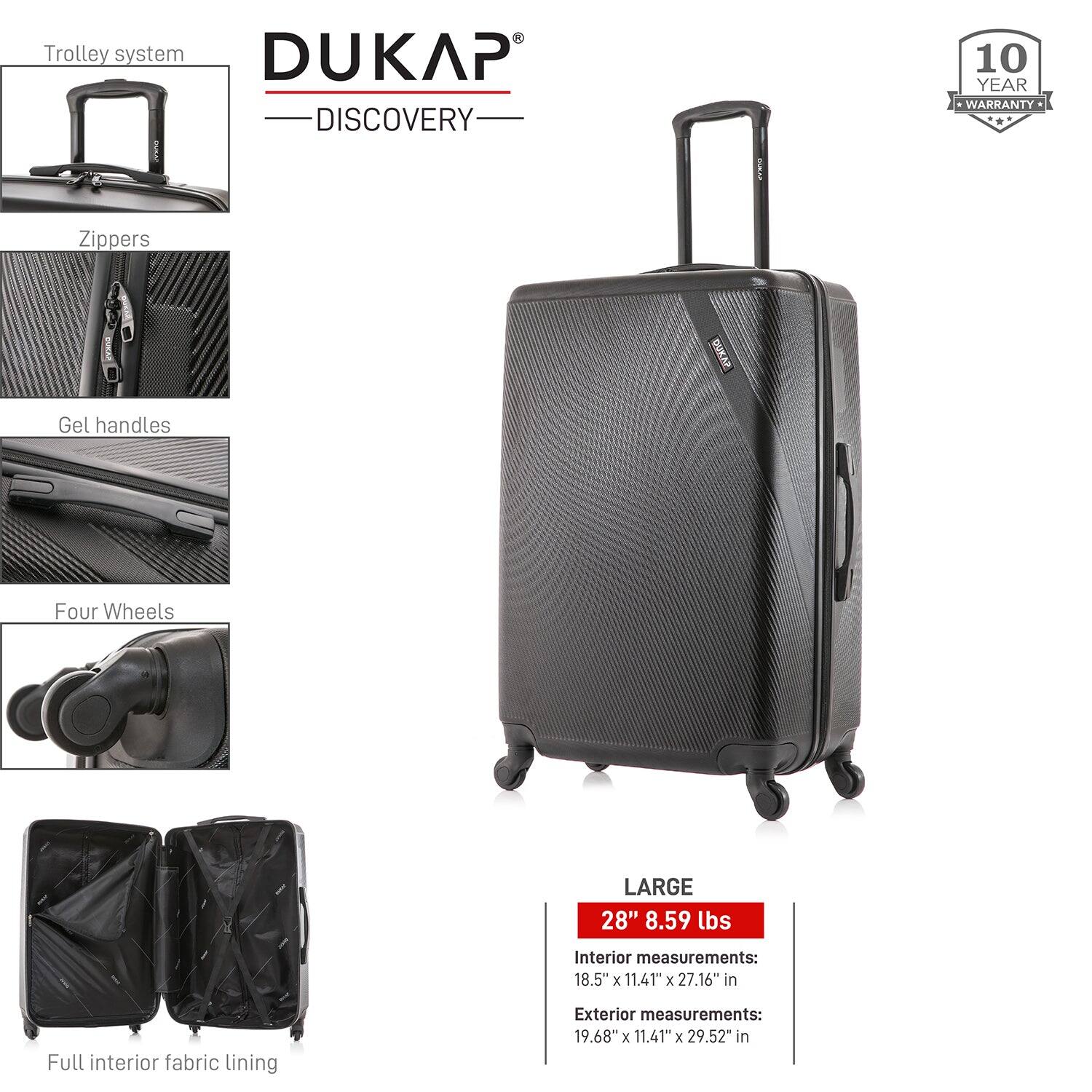 DUKAP DISCOVERY

- Trolley system
- Zippers
- Gel handles
- Four Wheels
- Full interior fabric lining

LARGE
28" 8.59 lbs

Interior measurements:
18.5" x 11.41" x 27.16" in

Exterior measurements:
19.68" x 11.41" x 29.52" in

10 YEAR WARRANTY