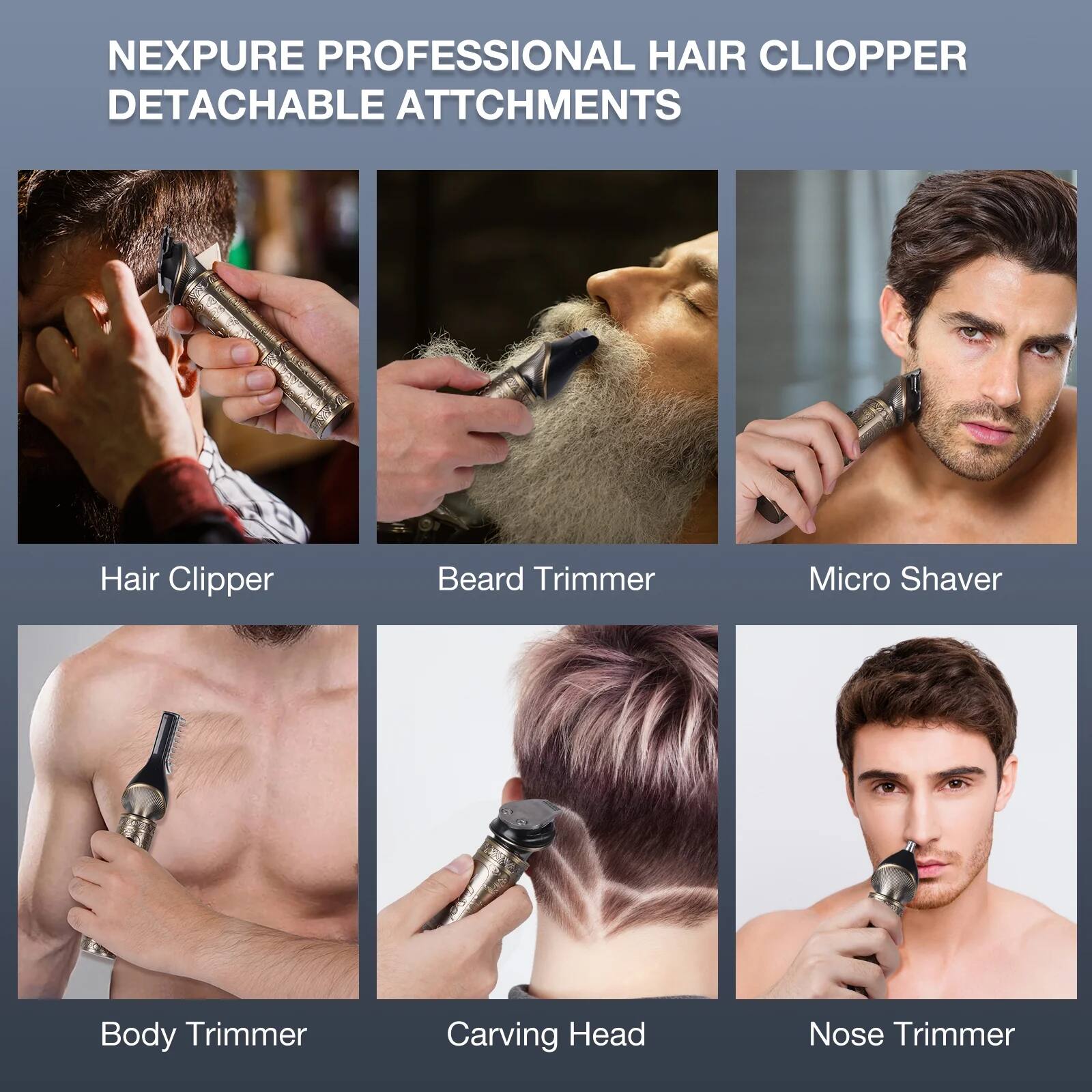 NEXPURE PROFESSIONAL HAIR CLIPPER DETACHABLE ATTACHMENTS

- Hair Clipper
- Beard Trimmer
- Micro Shaver
- Body Trimmer
- Carving Head
- Nose Trimmer