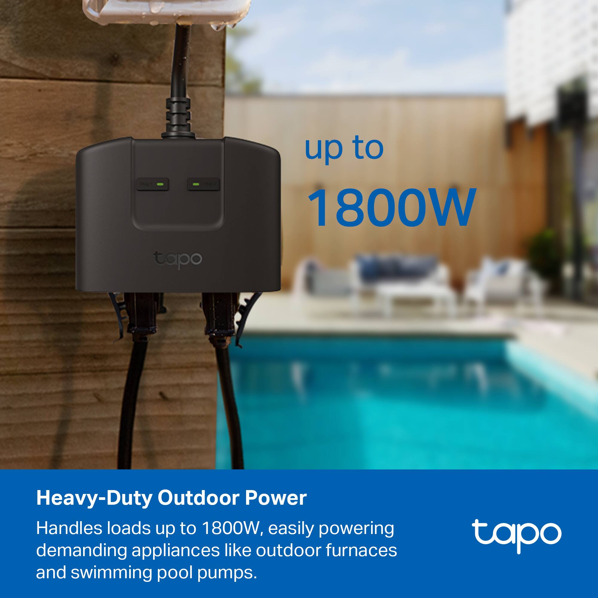 tapo up to 1800W Heavy-Duty Outdoor Power Handles loads up to 1800W, easily powering demanding appliances like outdoor furnaces and swimming pool pumps.