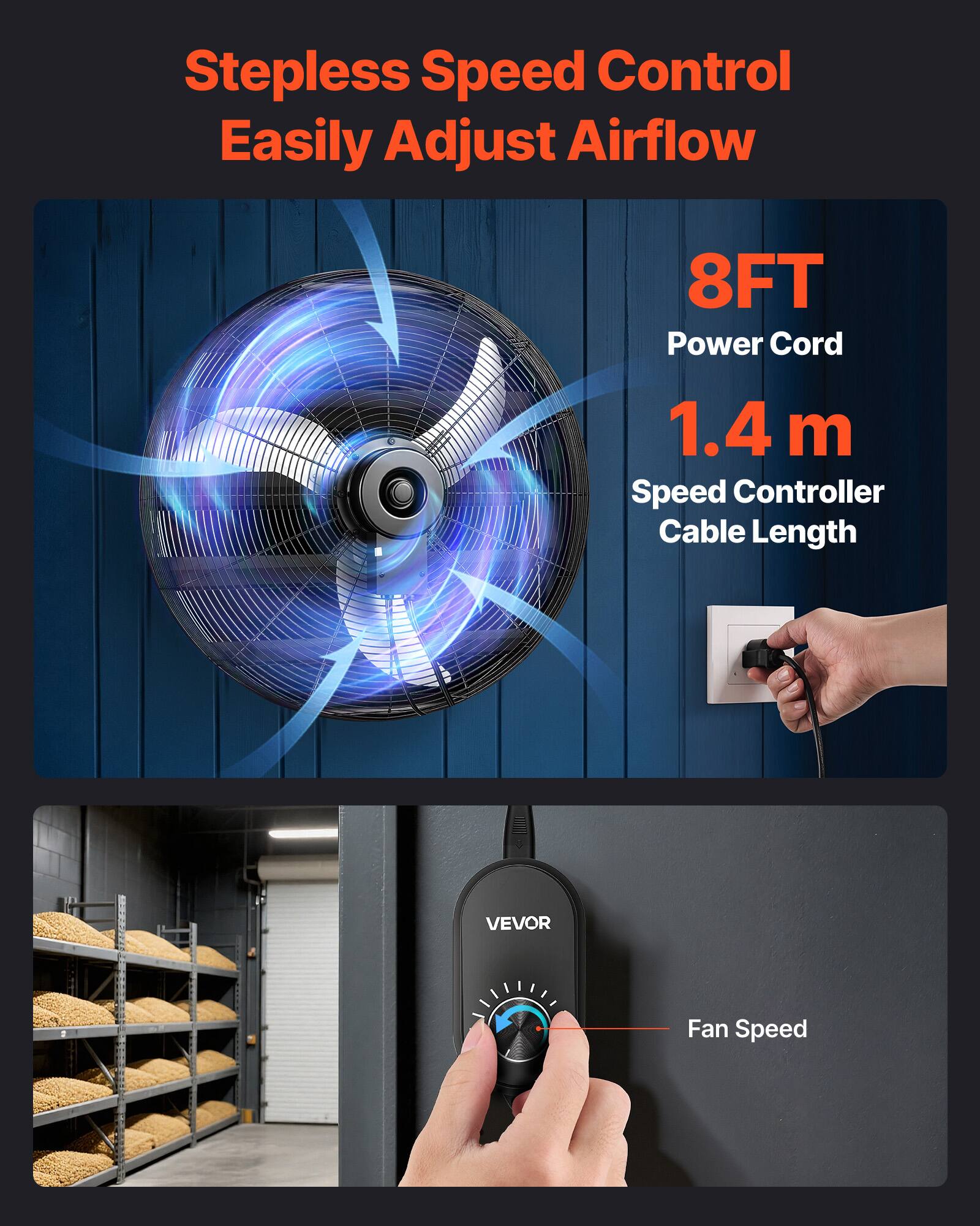 Stepless Speed Control Easily Adjust Airflow  
8FT Power Cord  
1.4 m Speed Controller Cable Length  
VEVOR Fan Speed