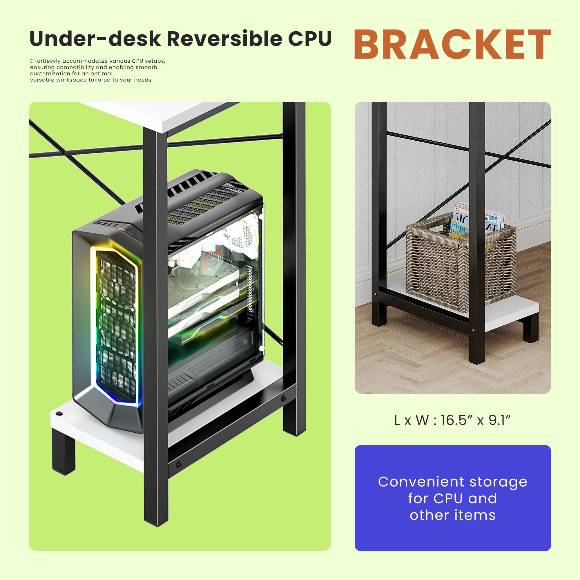 Under-desk Reversible CPU BRACKET

Effortlessly accommodates various CPU setups, ensuring compatibility and enabling smooth customization for an optimal versatile workspace tailored to your needs.

L x W: 16.5" x 9.1"

Convenient storage for CPU and other items