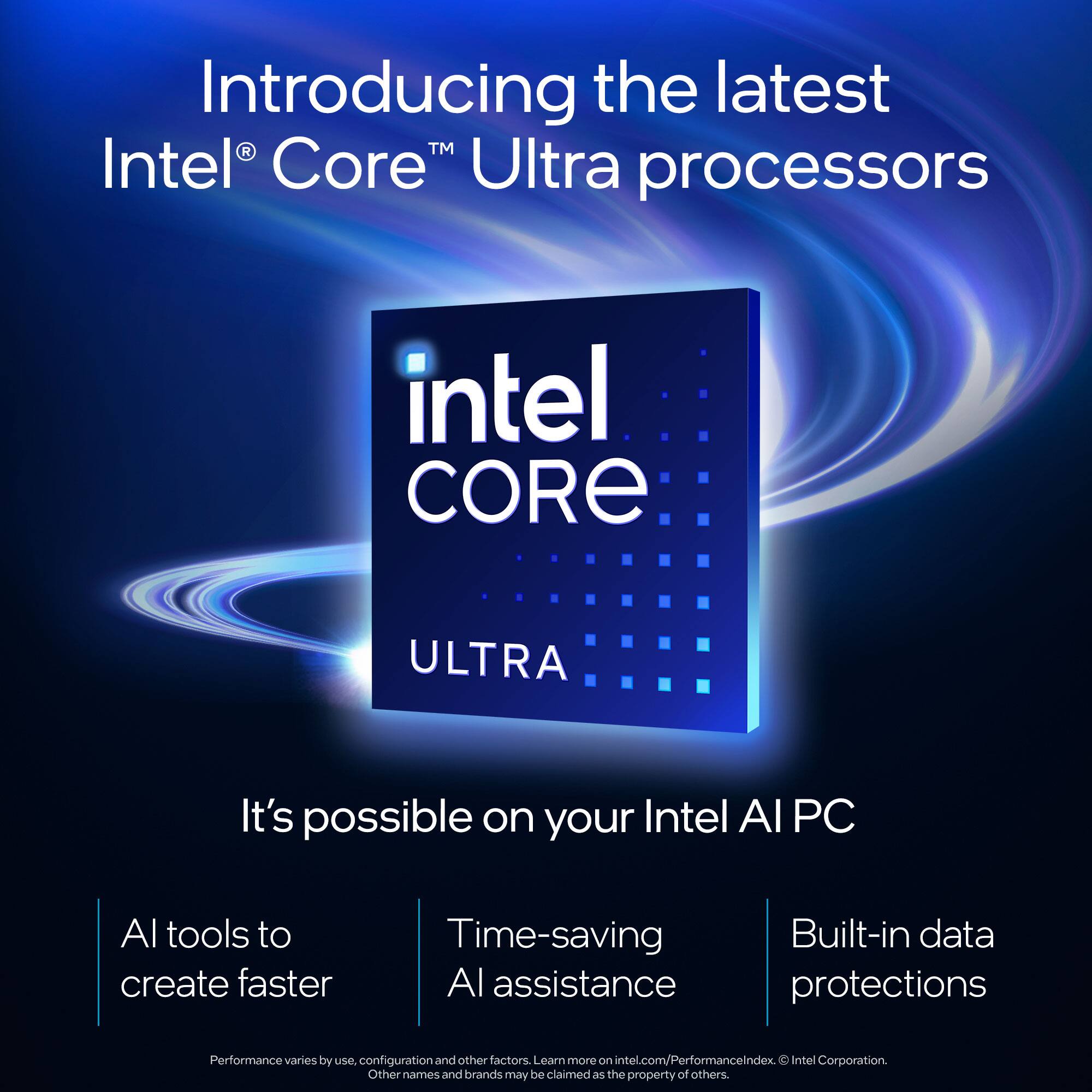 Introducing the latest Intel Core Ultra processors. It's possible on your Intel AI PC. Al tools to create faster, time-saving AI assistance. Built-in data protections. Performance varies by use, configuration, and other factors. Learn more on intel.com/PerformanceLandscape. 00 Intel Corporation. Other names and brands may be claimed as the property of others.
