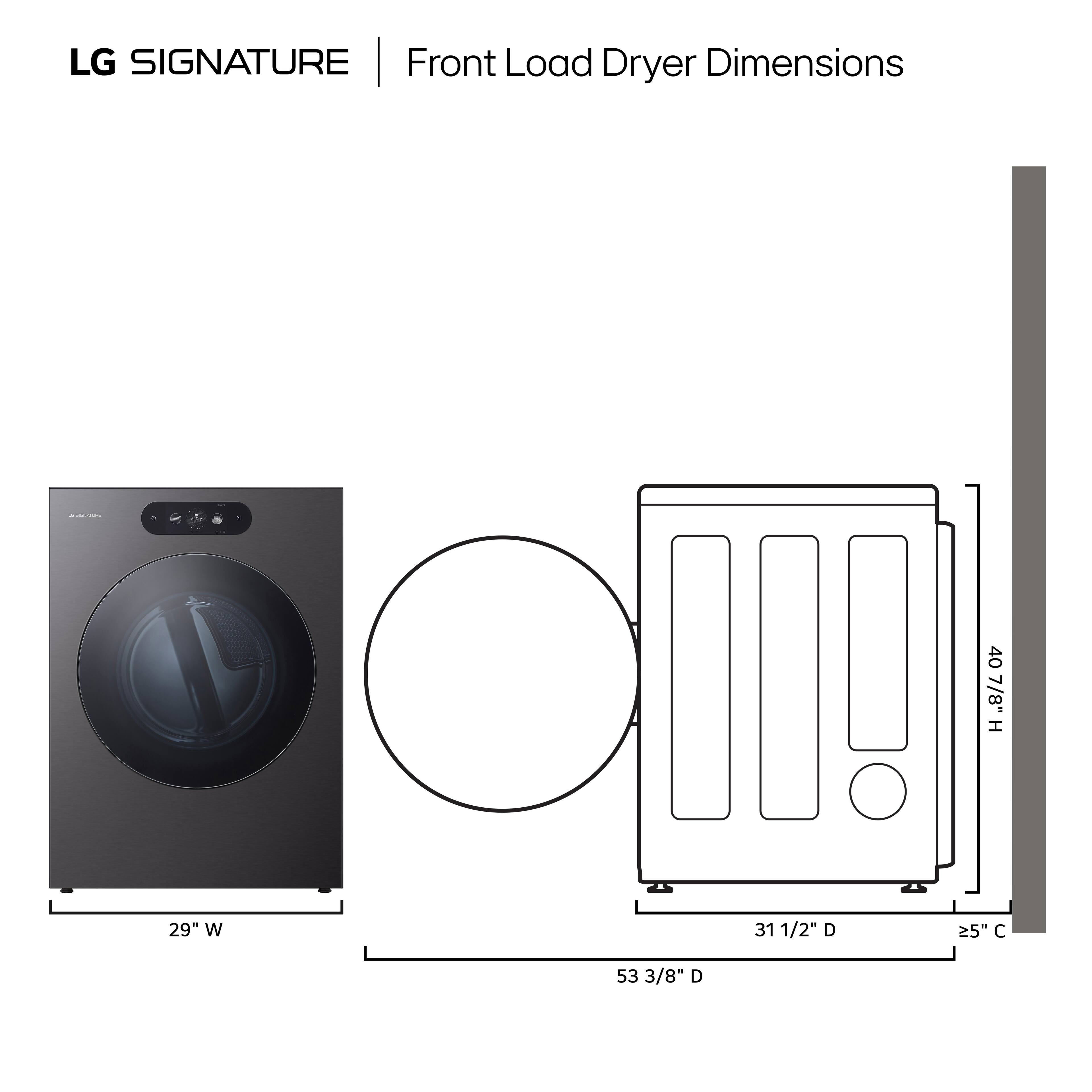 LG SIGNATURE Front Load Dryer Dimensions

- Height: 40 7/8"
- Width: 29"
- Depth: 31 1/2"
- Clearance: 5"
- Overall Depth: 53 3/8"