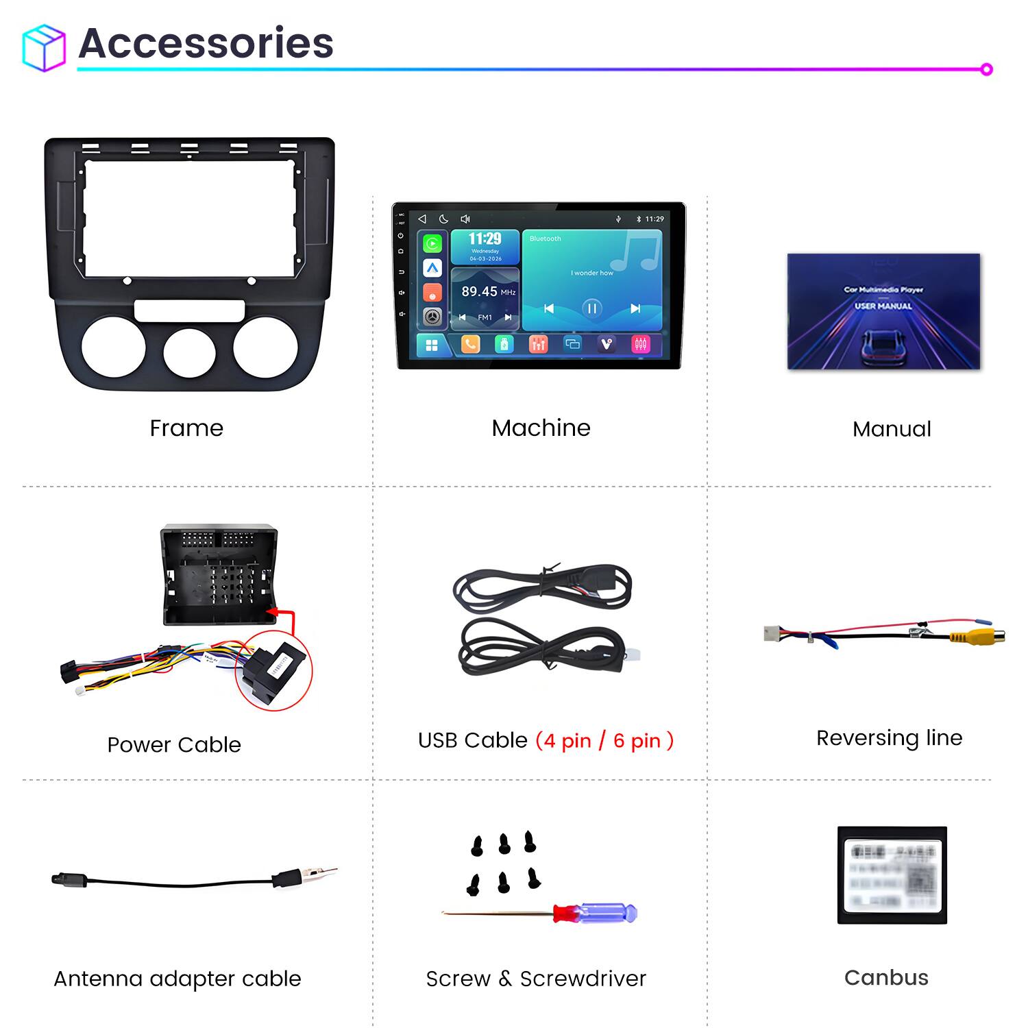 Accessories

Frame
Machine
Manual

Power Cable
USB Cable (4 pin / 6 pin)
Reversing line

Antenna adapter cable
Screw & Screwdriver
Canbus