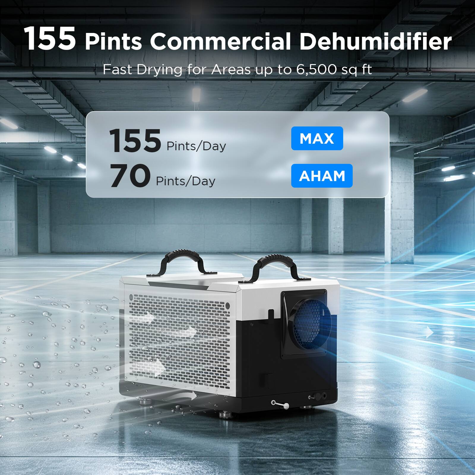 155 Pints Commercial Dehumidifier  
Fast Drying for Areas up to 6,500 sq ft  
155 Pints/Day  
70 Pints/Day MAX