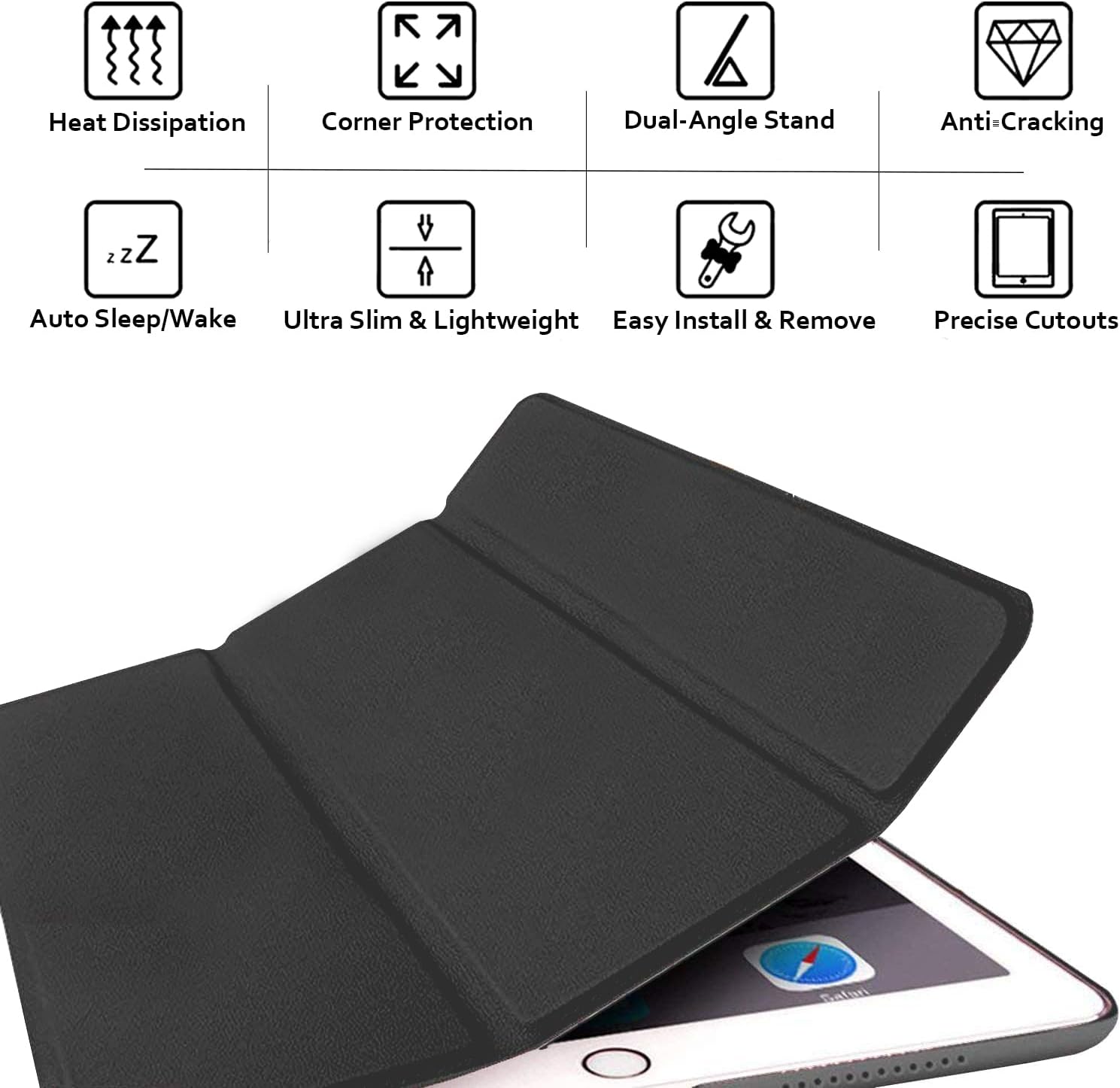 Heat Dissipation  
Corner Protection  
Dual-Angle Stand  
Anti-Cracking  
Auto Sleep/Wake  
Ultra Slim & Lightweight  
Easy Install & Remove  
Precise Cutouts