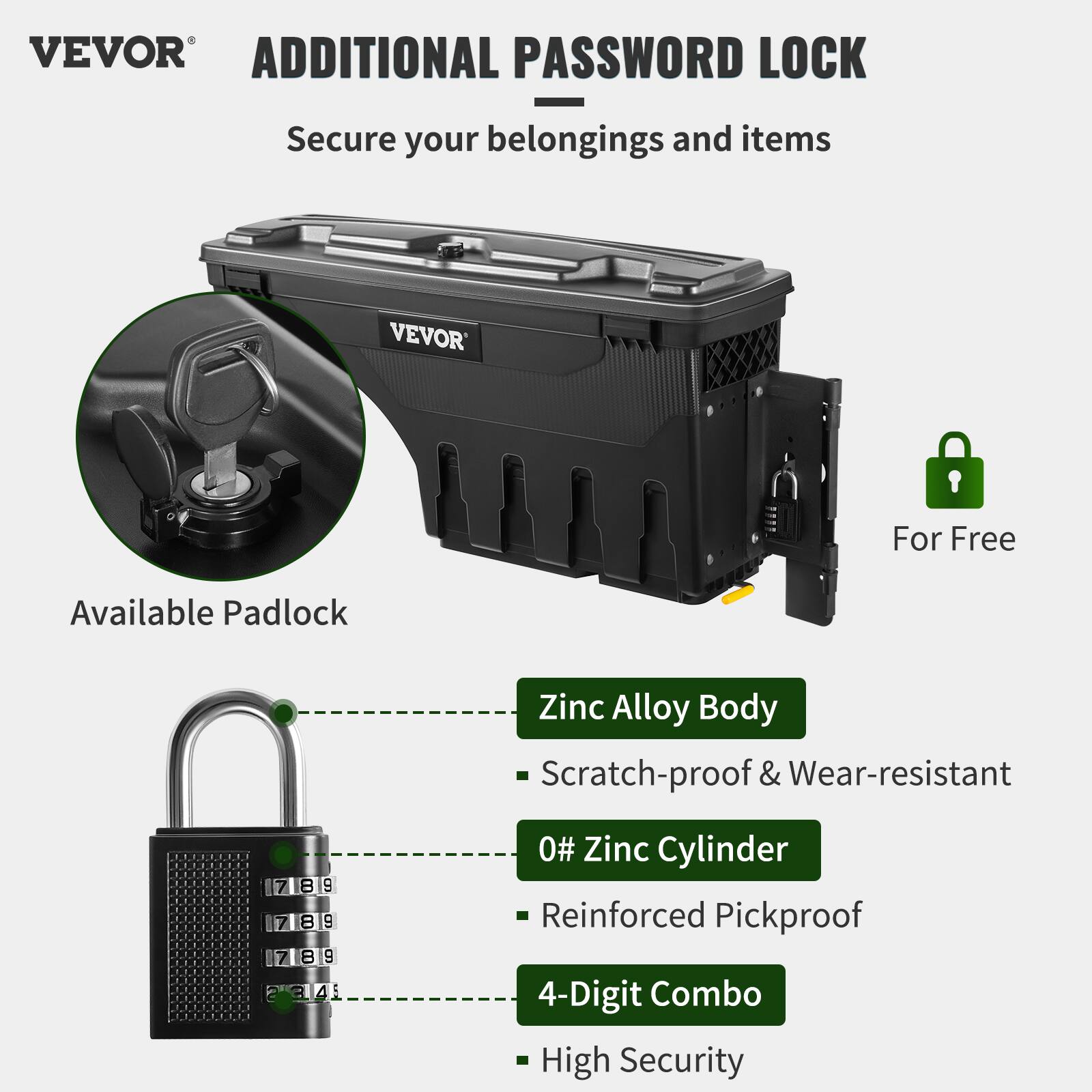 VEVOR  
ADDITIONAL PASSWORD LOCK  
Secure your belongings and items  

Available Padlock  

Zinc Alloy Body  
- Scratch-proof & Wear-resistant  

0# Zinc Cylinder  
- Reinforced Pickproof  

4-Digit Combo  
- High Security  

For Free