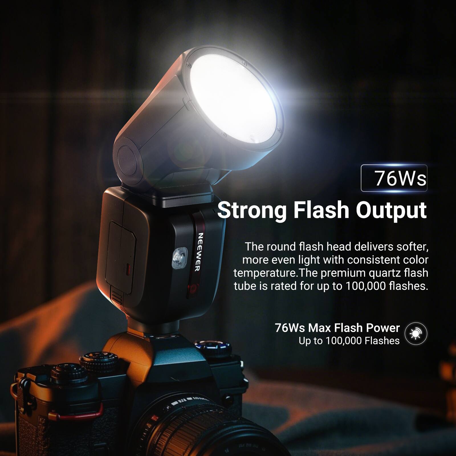 76Ws Strong Flash Output  
The round flash head delivers softer, more even light with consistent color temperature. The premium quartz flash tube is rated for up to 100,000 flashes.  
76Ws Max Flash Power  
Up to 100,000 Flashes