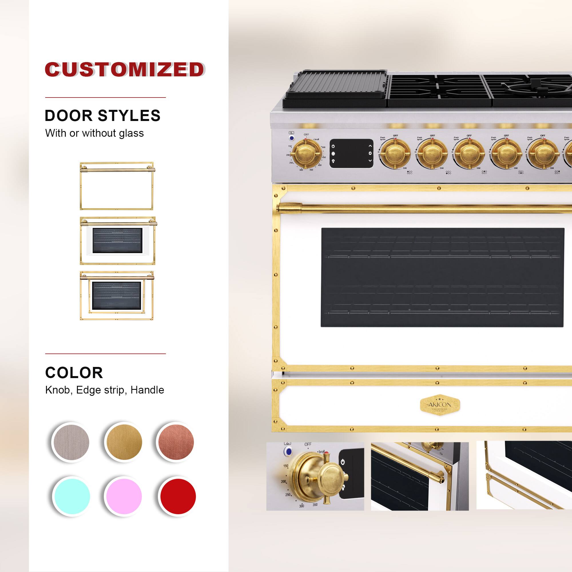 CUSTOMIZED  
DOOR STYLES  
With or without glass  

COLOR  
Knob, Edge strip, Handle