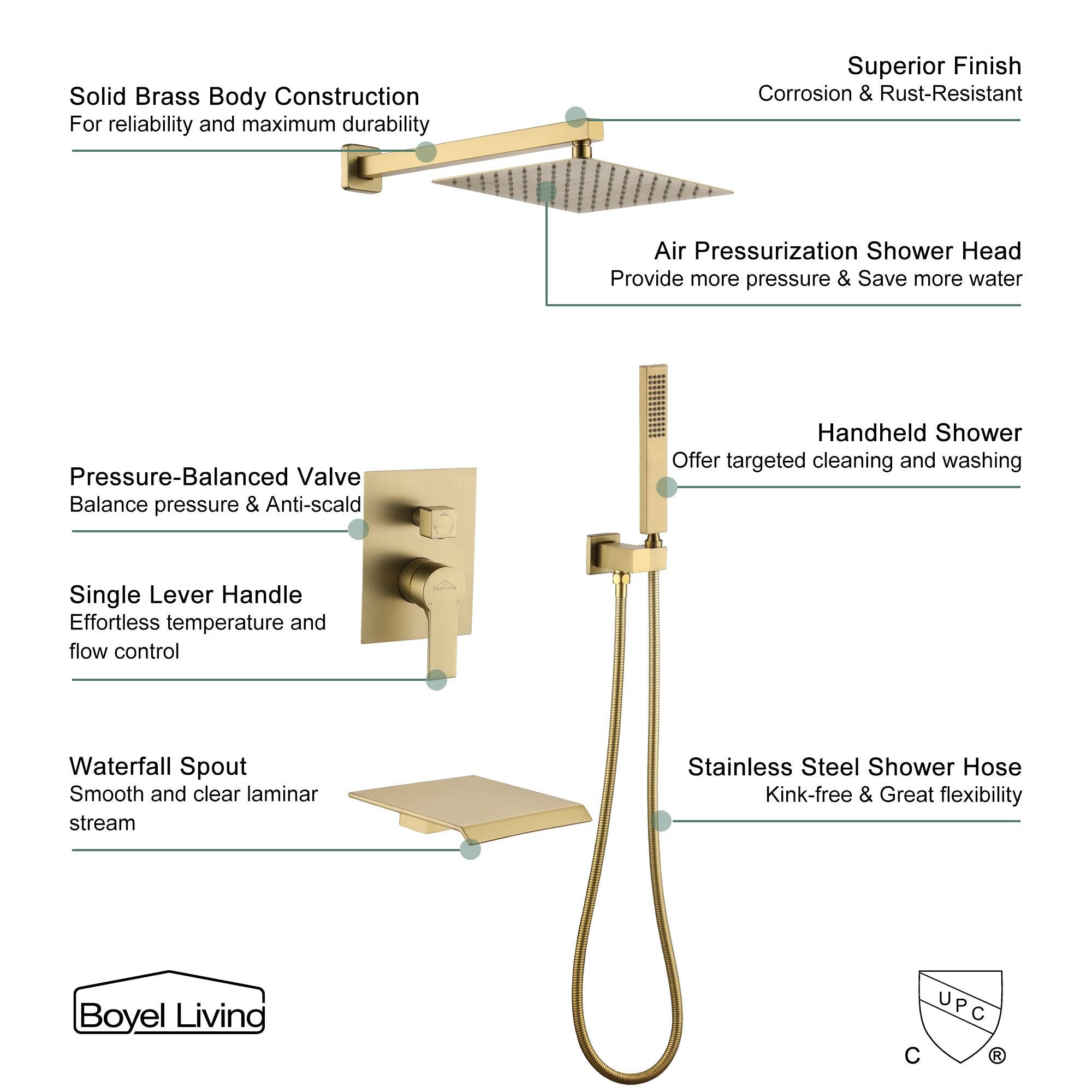 Solid Brass Body Construction For reliability and maximum durability
Superior Finish Corrosion & Rust-Resistant
Air Pressurization Shower Head Provide more pressure & Save more water
Pressure-Balanced Valve Balance pressure & Anti-scald
Handheld Shower Offer targeted cleaning and washing
Single Lever Handle Effortless temperature and flow control
Waterfall Spout Smooth and clear laminar stream
Stainless Steel Shower Hose Kink-free & Great flexibility
Boyel Living UPC C R