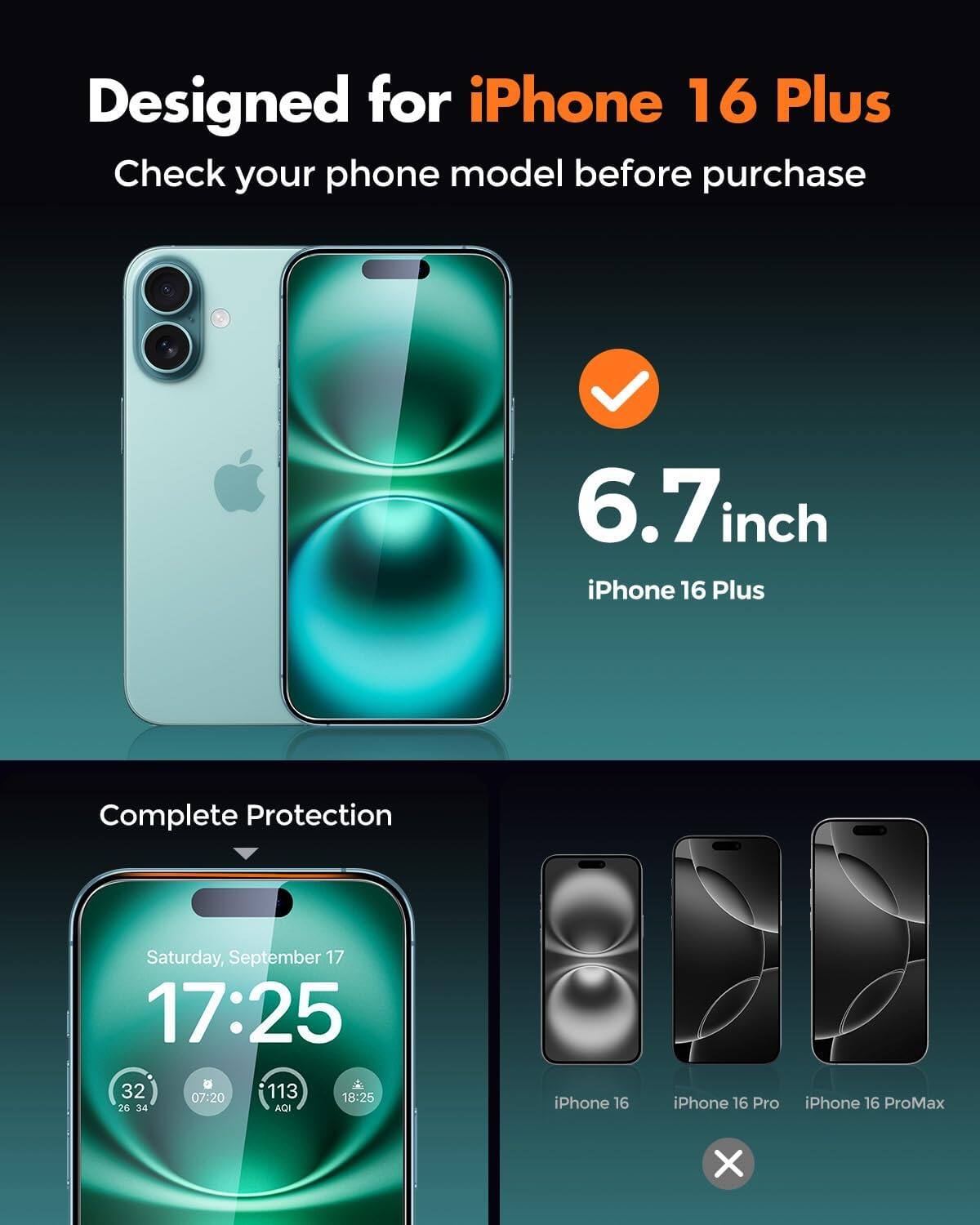 Designed for iPhone 16 Plus  
Check your phone model before purchase

6.7 inch iPhone 16 Plus  
Complete Protection

Saturday, September 17  
17:25  
32 07:20 113 18:25 26 34 AQI

iPhone 16  
iPhone 16 Pro  
iPhone 16 ProMax