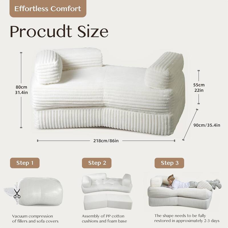 Effortless Comfort

Product Size
80cm 31.4in
55cm 22in
90cm 35.4in
218cm 86in

Step 1
Vacuum compression of fillers and sofa covers

Step 2
Assembly of PP cotton cushions and foam base

Step 3
The shape needs to be fully restored in approximately 2-3 days