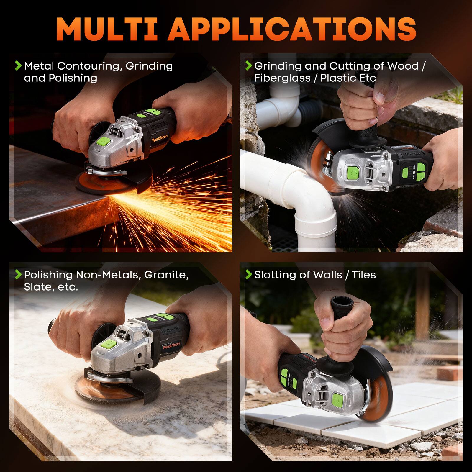 MULTI APPLICATIONS

- Metal Contouring, Grinding and Polishing
- Grinding and Cutting of Wood / Fiberglass / Plastic Etc
- Polishing Non-Metals, Granite, Slate, etc.
- Slotting of Walls / Tiles