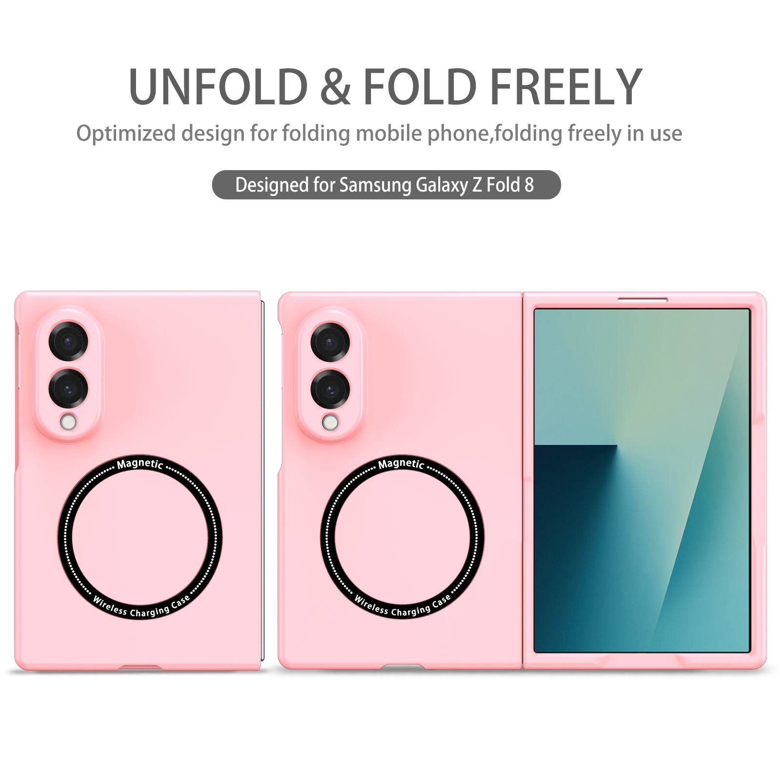 UNFOLD & FOLD FREELY  
Optimized design for folding mobile phone, folding freely in use  
Designed for Samsung Galaxy Z Fold 8  
Magnetic Wireless Charging Case