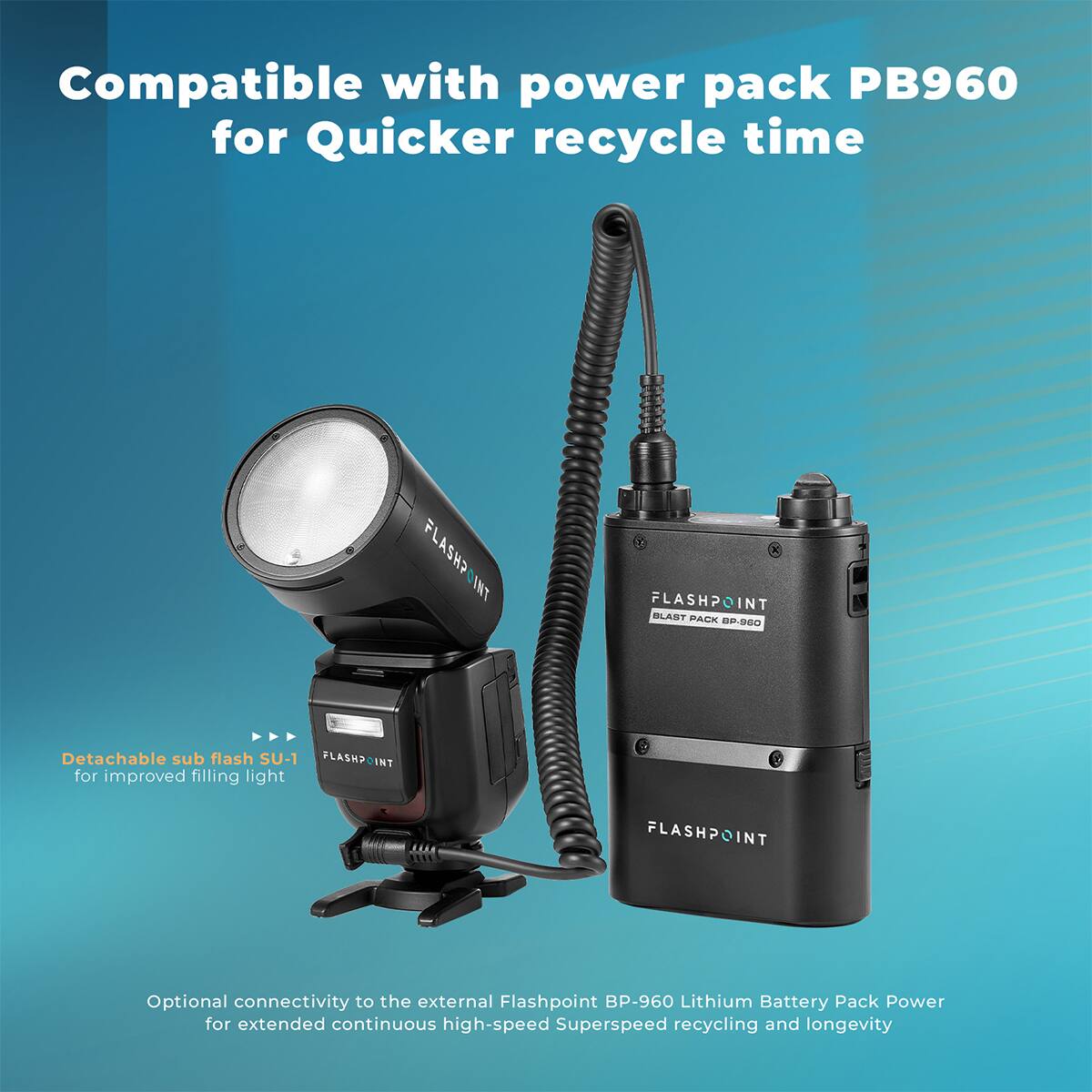 Compatible with power pack PB960 for Quicker recycle time

FLASHPOINT
FLASHPOINT BLAST PACK BP-960

A Detachable sub flash SU-1 FLASHPOINT for improved filling light

Optional connectivity to the external Flashpoint BP-960 Lithium Battery Pack Power for extended continuous high-speed Superspeed recycling and longevity