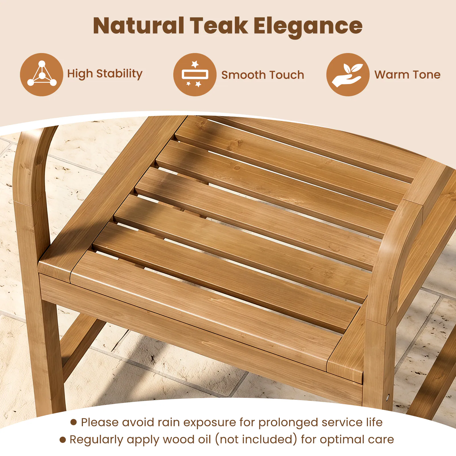Natural Teak Elegance

High Stability
Smooth Touch
Warm Tone

Please avoid rain exposure for prolonged service life
Regularly apply wood oil (not included) for optimal care