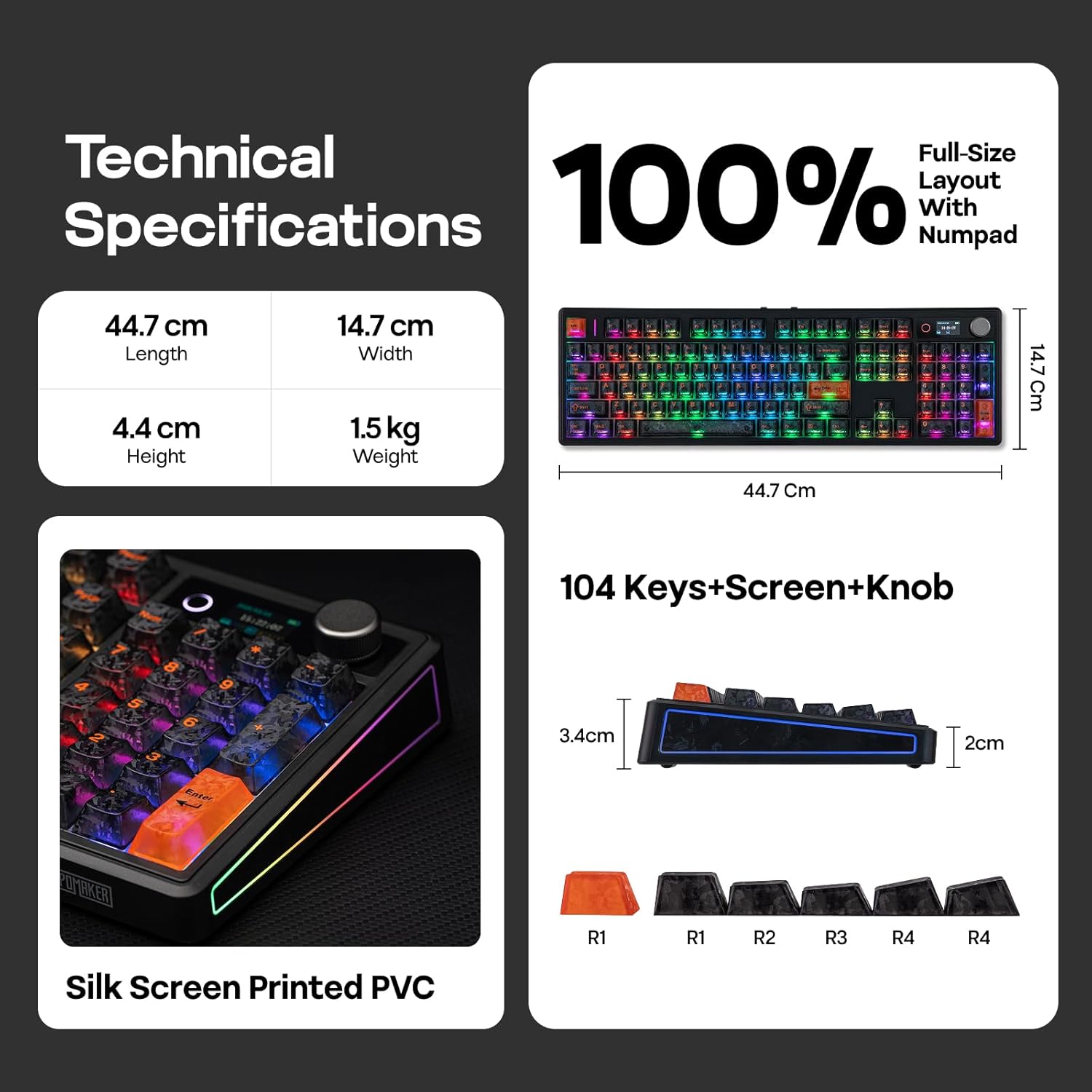 Technical Full-Size Layout Specifications 100% With Numpad

- Length: 44.7 cm
- Width: 14.7 cm
- Height: 4.4 cm
- Weight: 1.5 kg

104 Keys+Screen+Knob

- 3.4 cm
- 2 cm

Silk Screen Printed PVC

- R1
- R1
- R2
- R3
- R4
- R4