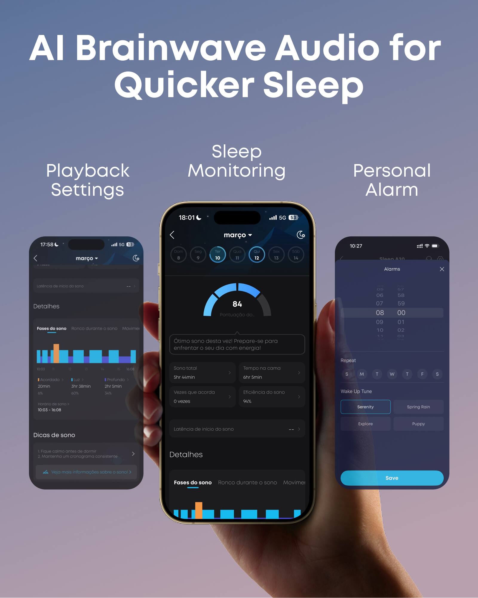 AI Brainwave Audio for Quicker Sleep

Playback Settings
Sleep Monitoring
Personal Alarm

18:01
5G 53
17:58
maro
8 Seg 9 maro
10:27
Alarma
84 Pontuação do sono
Otimo sono desta vez
Prepare-se para enfrentar o seu dia com energia
10:03
Acordado 20min
3h 38min
2h 5min
Sono total 4h 44min
Eficincia do sono 94%
Dicas de sono
1. Fique calmo antes de dormir
2. Mantenha um cronograma consistente
Veja mais informações sobre o sono

Wake Up Tune
Serenity
Spring Rain
Explore
Puppy