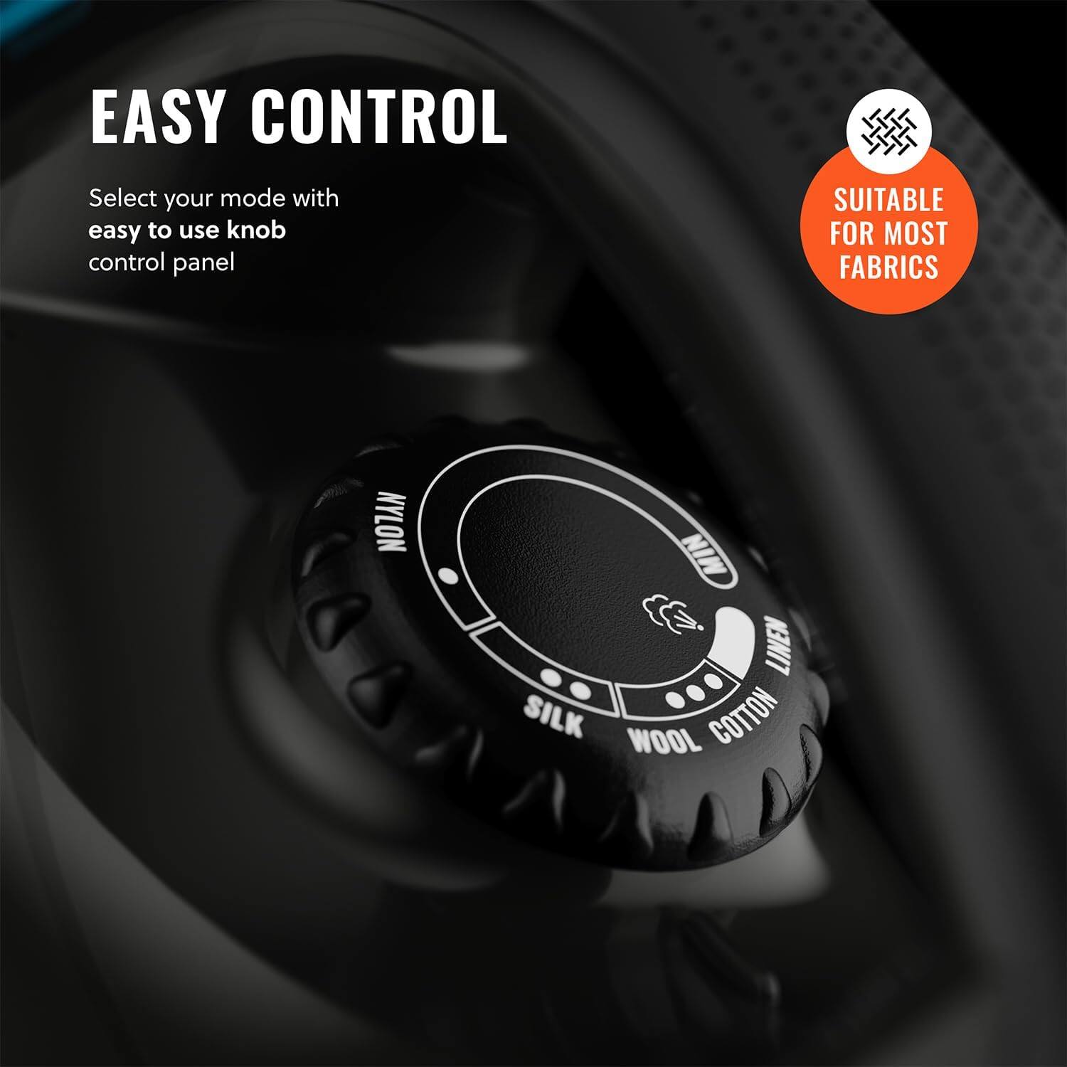 EASY CONTROL Select your mode with easy to use knob control panel
SUITABLE FOR MOST FABRICS
NYLON
MIN
LINEN
SILK
WOOL
COTTON