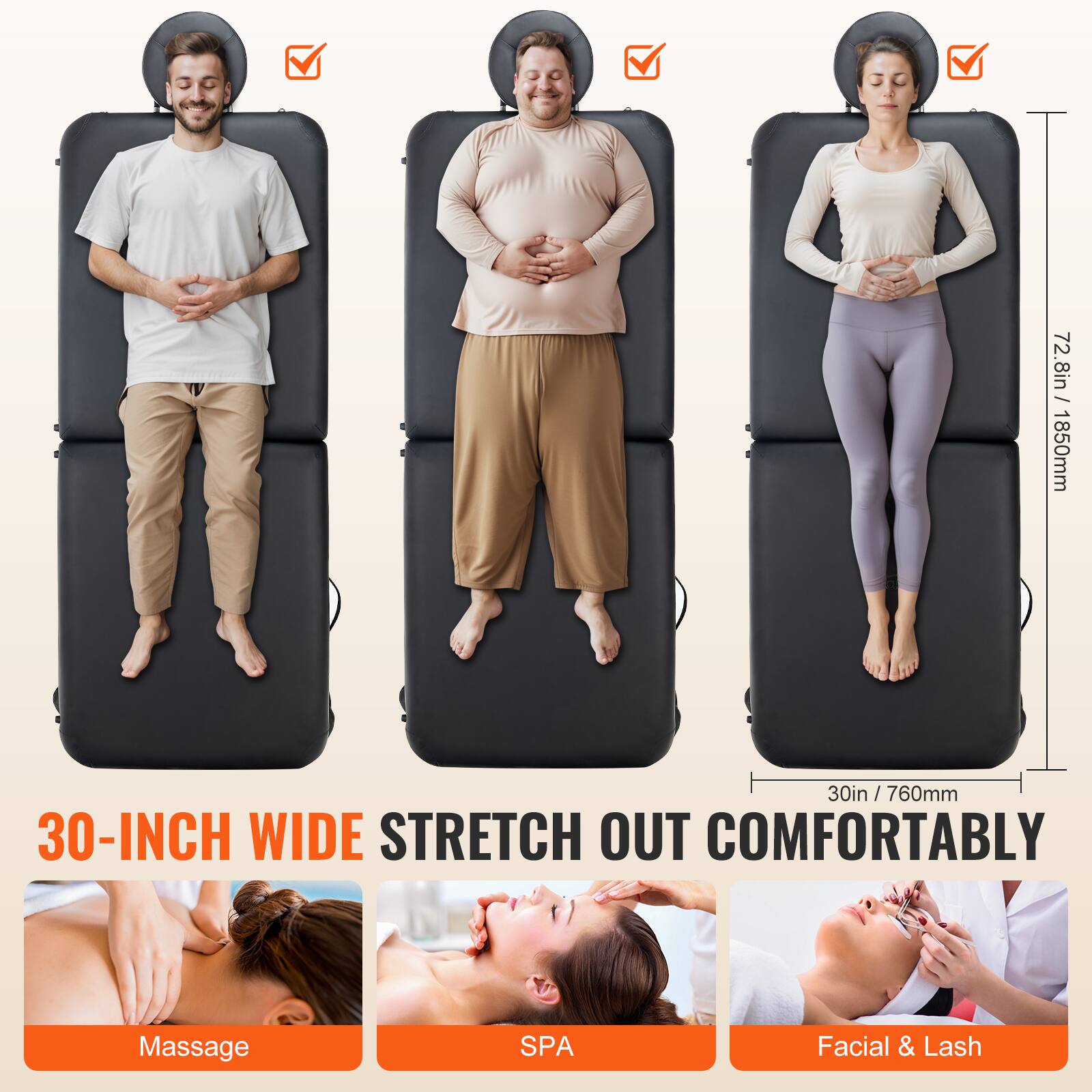 72.8in / 1850mm  
30in / 760mm  

30-INCH WIDE STRETCH OUT COMFORTABLY  

Massage  
SPA  
Facial & Lash